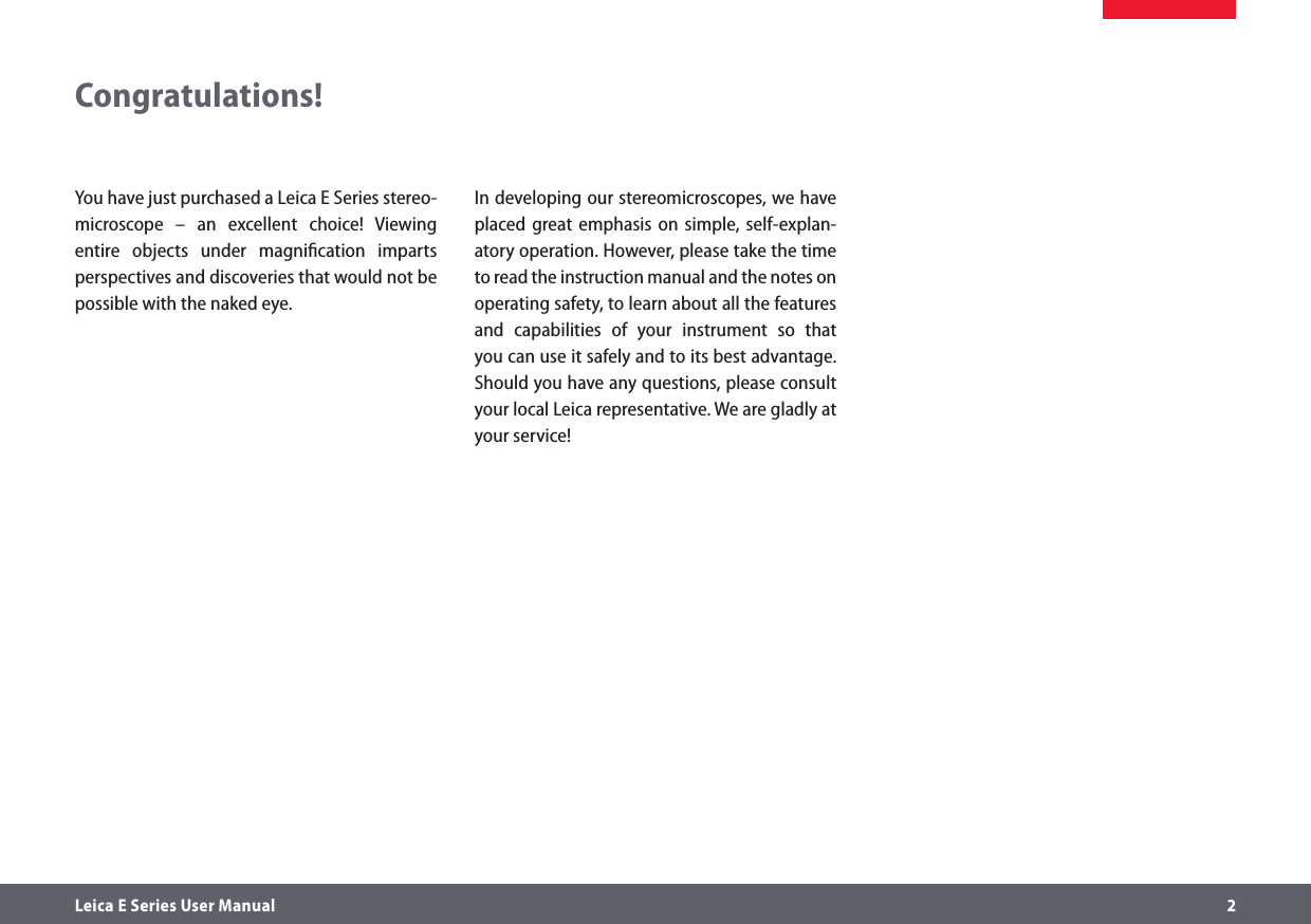 Leica E Series User Manual     2Congratulations!You have just purchased a Leica E Series stereo-microscope – an excellent choice! Viewing entire objects under magniﬁcation imparts perspectives and discoveries that would not be possible with the naked eye. In developing our stereomicroscopes, we have placed great emphasis on simple, self-explan-atory operation. However, please take the time to read the instruction manual and the notes on operating safety, to learn about all the features and capabilities of your instrument so that you can use it safely and to its best advantage. Should you have any questions, please consult your local Leica representative. We are gladly at your service!