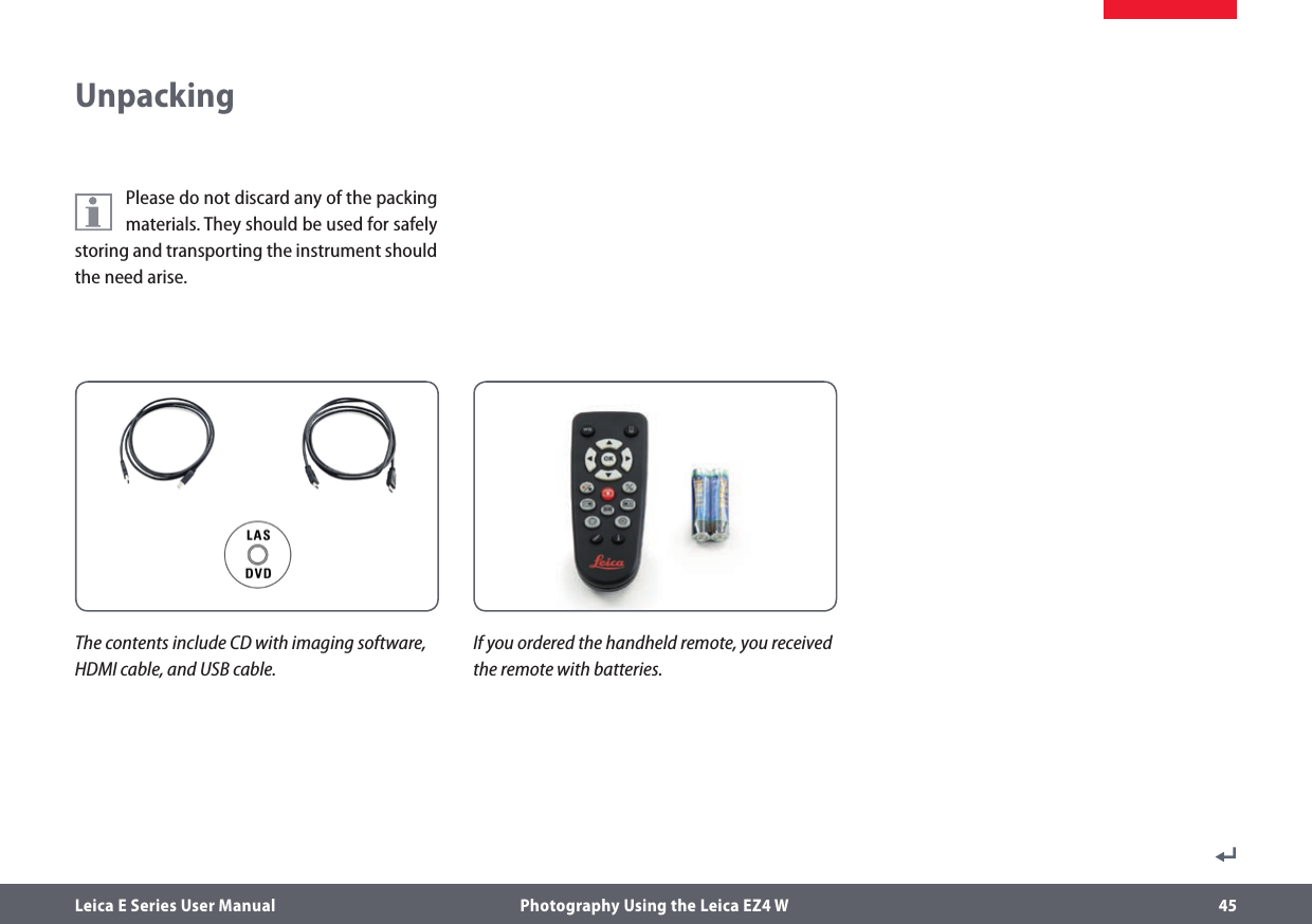 Leica E Series User Manual  Photography Using the Leica EZ4 W 45UnpackingIf you ordered the handheld remote, you received the remote with batteries.The contents include CD with imaging software, HDMI cable, and USB cable.Please do not discard any of the packing materials. They should be used for safely storing and transporting the instrument should the need arise.