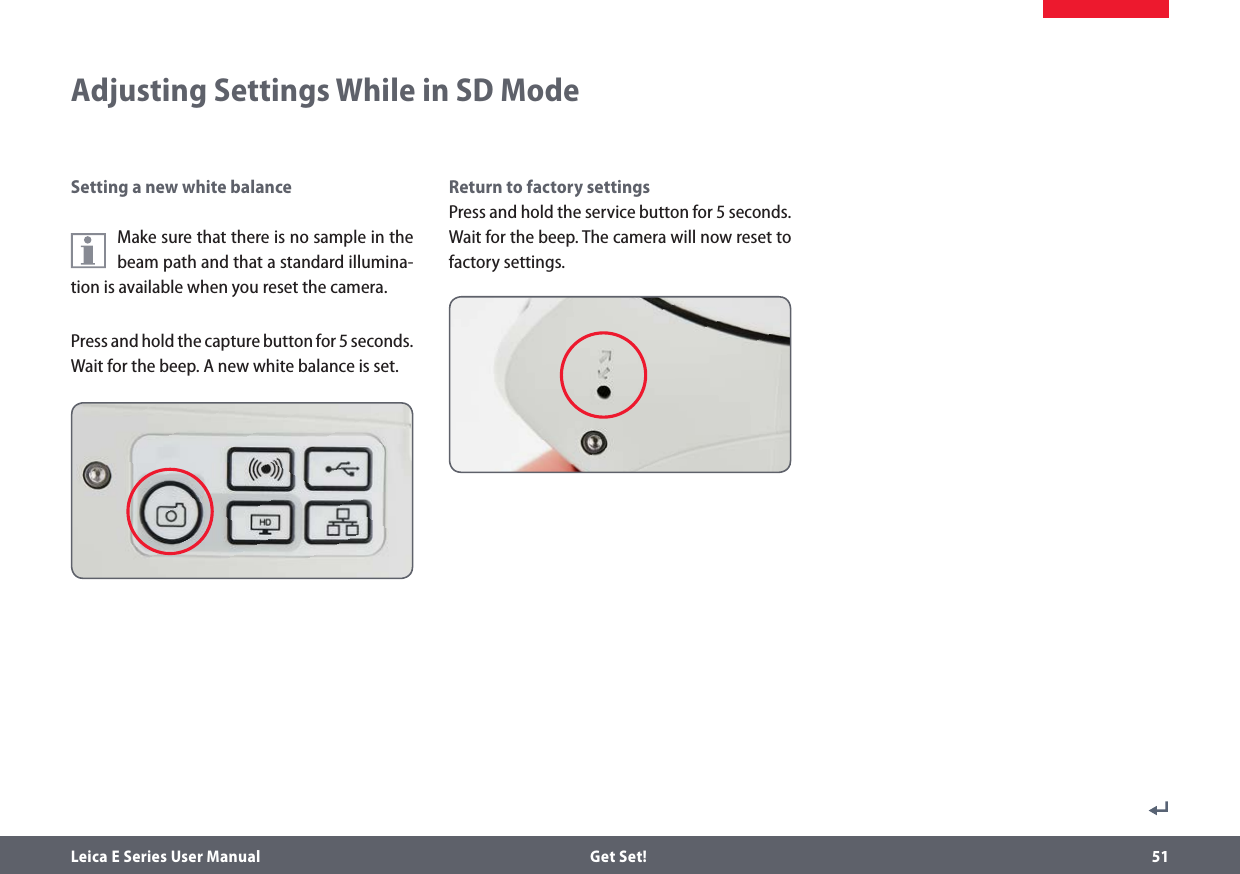 Leica E Series User Manual  Get Set! 51Return to factory settingsPress and hold the service button for 5seconds. Wait for the beep. The camera will now reset to factory settings.Adjusting Settings While in SD ModeSetting a new white balanceMake sure that there is no sample in the beam path and that a standard illumina-tion is available when you reset the camera.Press and hold the capture button for 5 seconds. Wait for the beep. A new white balance is set.