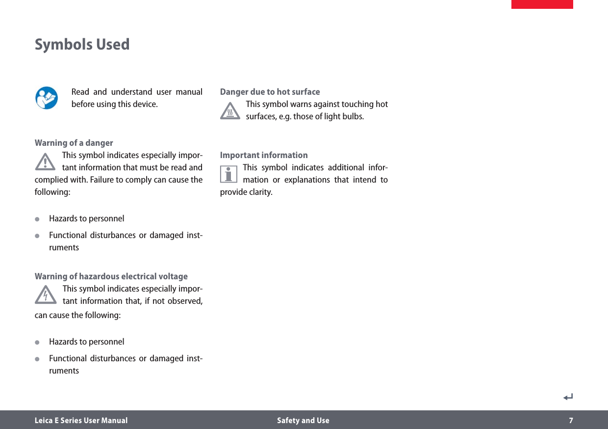 Leica E Series User Manual  Safety and Use 7Symbols Used Read and understand user manual before using this device.Warning of a danger•This symbol indicates especially impor-tant information that must be read and complied with. Failure to comply can cause the following: OHazards to personnel OFunctional disturbances or damaged inst-rumentsWarning of hazardous electrical voltageThis symbol indicates especially impor-tant information that, if not observed, can cause the following:  OHazards to personnel OFunctional disturbances or damaged inst-rumentsDanger due to hot surface This symbol warns against touching hot surfaces, e.g. those of light bulbs. Important information This symbol indicates additional infor-mation or explanations that intend to provide clarity.