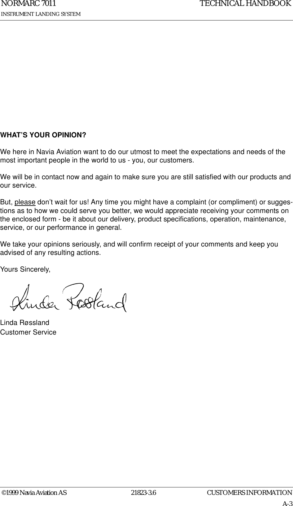 CUSTOMERS INFORMATIONNORMARC 701121823-3.6A-3INSTRUMENT LANDING SYSTEMTECHNICAL HANDBOOK©1999 Navia Aviation ASWHAT’S YOUR OPINION?We here in Navia Aviation want to do our utmost to meet the expectations and needs of the most important people in the world to us - you, our customers.We will be in contact now and again to make sure you are still satisfied with our products and our service.But, please don’t wait for us! Any time you might have a complaint (or compliment) or sugges-tions as to how we could serve you better, we would appreciate receiving your comments on the enclosed form - be it about our delivery, product specifications, operation, maintenance, service, or our performance in general.We take your opinions seriously, and will confirm receipt of your comments and keep you advised of any resulting actions.Yours Sincerely,Linda RøsslandCustomer Service