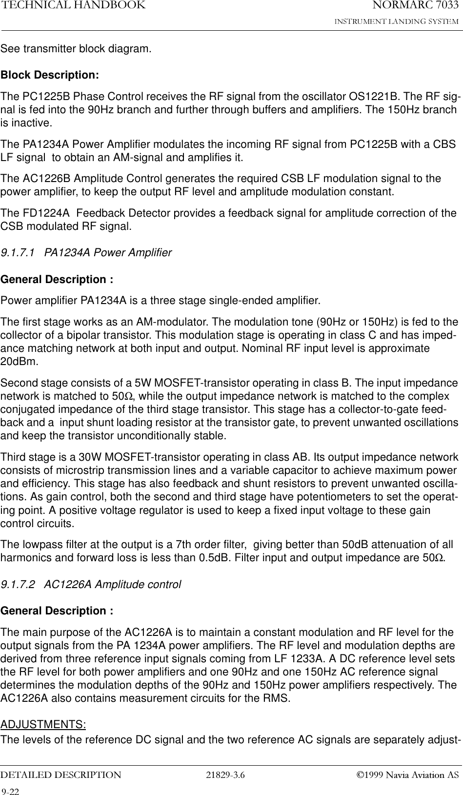 1250$5&amp;7(&amp;+1,&amp;$/+$1&apos;%22.&apos;(7$,/(&apos;&apos;(6&amp;5,37,21  1DYLD$YLDWLRQ$6See transmitter block diagram.Block Description:The PC1225B Phase Control receives the RF signal from the oscillator OS1221B. The RF sig-nal is fed into the 90Hz branch and further through buffers and amplifiers. The 150Hz branch is inactive.The PA1234A Power Amplifier modulates the incoming RF signal from PC1225B with a CBS LF signal  to obtain an AM-signal and amplifies it. The AC1226B Amplitude Control generates the required CSB LF modulation signal to the power amplifier, to keep the output RF level and amplitude modulation constant.The FD1224A  Feedback Detector provides a feedback signal for amplitude correction of the CSB modulated RF signal.9.1.7.1 PA1234A Power AmplifierGeneral Description :Power amplifier PA1234A is a three stage single-ended amplifier. The first stage works as an AM-modulator. The modulation tone (90Hz or 150Hz) is fed to the collector of a bipolar transistor. This modulation stage is operating in class C and has imped-ance matching network at both input and output. Nominal RF input level is approximate 20dBm.Second stage consists of a 5W MOSFET-transistor operating in class B. The input impedance network is matched to 50Ω, while the output impedance network is matched to the complex conjugated impedance of the third stage transistor. This stage has a collector-to-gate feed-back and a  input shunt loading resistor at the transistor gate, to prevent unwanted oscillations and keep the transistor unconditionally stable. Third stage is a 30W MOSFET-transistor operating in class AB. Its output impedance network consists of microstrip transmission lines and a variable capacitor to achieve maximum power and efficiency. This stage has also feedback and shunt resistors to prevent unwanted oscilla-tions. As gain control, both the second and third stage have potentiometers to set the operat-ing point. A positive voltage regulator is used to keep a fixed input voltage to these gain control circuits.The lowpass filter at the output is a 7th order filter,  giving better than 50dB attenuation of all harmonics and forward loss is less than 0.5dB. Filter input and output impedance are 50Ω.9.1.7.2 AC1226A Amplitude controlGeneral Description :The main purpose of the AC1226A is to maintain a constant modulation and RF level for the output signals from the PA 1234A power amplifiers. The RF level and modulation depths are derived from three reference input signals coming from LF 1233A. A DC reference level sets the RF level for both power amplifiers and one 90Hz and one 150Hz AC reference signal determines the modulation depths of the 90Hz and 150Hz power amplifiers respectively. The AC1226A also contains measurement circuits for the RMS.ADJUSTMENTS:The levels of the reference DC signal and the two reference AC signals are separately adjust-