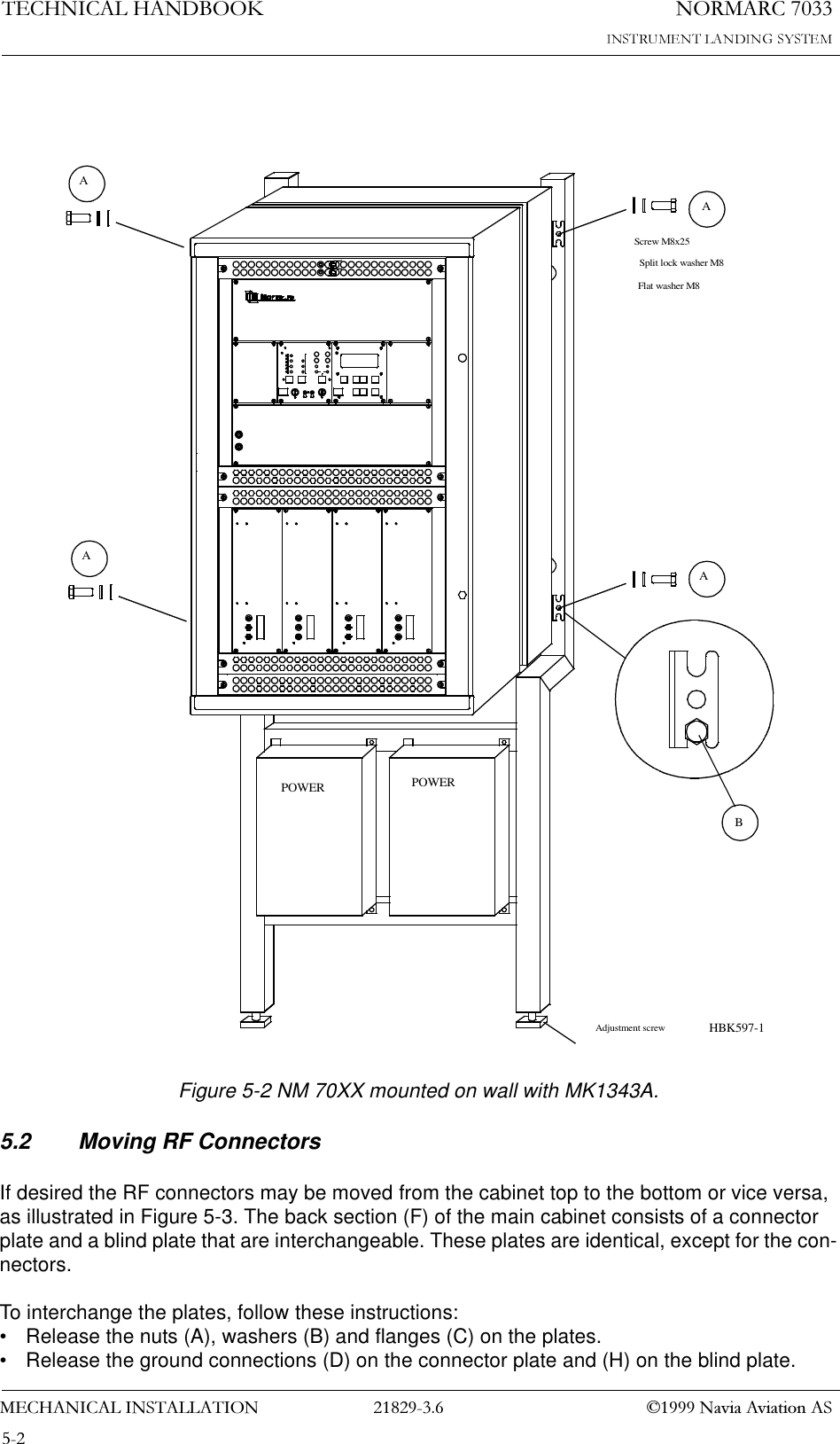 1250$5&amp;7(&amp;+1,&amp;$/+$1&apos;%22.0(&amp;+$1,&amp;$/,167$//$7,21  1DYLD$YLDWLRQ$6Figure 5-2 NM 70XX mounted on wall with MK1343A.5.2 Moving RF ConnectorsIf desired the RF connectors may be moved from the cabinet top to the bottom or vice versa, as illustrated in Figure 5-3. The back section (F) of the main cabinet consists of a connector plate and a blind plate that are interchangeable. These plates are identical, except for the con-nectors. To interchange the plates, follow these instructions:• Release the nuts (A), washers (B) and flanges (C) on the plates.• Release the ground connections (D) on the connector plate and (H) on the blind plate.POWER POWERAdjustment screw11Flat washer M8Split lock washer M8Screw M8x25BAAAAHBK597-1