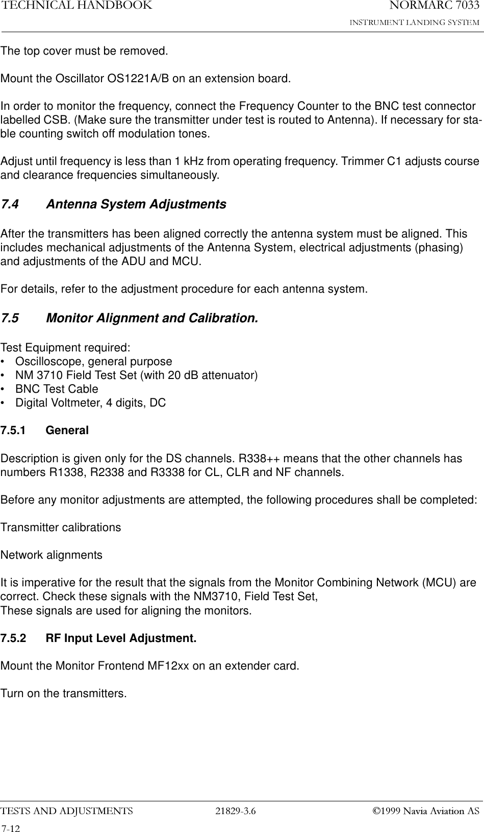 1250$5&amp;7(&amp;+1,&amp;$/+$1&apos;%22.7(676$1&apos;$&apos;-8670(176  1DYLD$YLDWLRQ$6The top cover must be removed.Mount the Oscillator OS1221A/B on an extension board.In order to monitor the frequency, connect the Frequency Counter to the BNC test connector labelled CSB. (Make sure the transmitter under test is routed to Antenna). If necessary for sta-ble counting switch off modulation tones. Adjust until frequency is less than 1 kHz from operating frequency. Trimmer C1 adjusts course and clearance frequencies simultaneously.7.4 Antenna System AdjustmentsAfter the transmitters has been aligned correctly the antenna system must be aligned. This includes mechanical adjustments of the Antenna System, electrical adjustments (phasing) and adjustments of the ADU and MCU.For details, refer to the adjustment procedure for each antenna system.7.5 Monitor Alignment and Calibration.Test Equipment required:• Oscilloscope, general purpose• NM 3710 Field Test Set (with 20 dB attenuator)• BNC Test Cable• Digital Voltmeter, 4 digits, DC7.5.1 GeneralDescription is given only for the DS channels. R338++ means that the other channels has numbers R1338, R2338 and R3338 for CL, CLR and NF channels.Before any monitor adjustments are attempted, the following procedures shall be completed: Transmitter calibrationsNetwork alignmentsIt is imperative for the result that the signals from the Monitor Combining Network (MCU) are correct. Check these signals with the NM3710, Field Test Set,These signals are used for aligning the monitors. 7.5.2 RF Input Level Adjustment.Mount the Monitor Frontend MF12xx on an extender card.Turn on the transmitters.