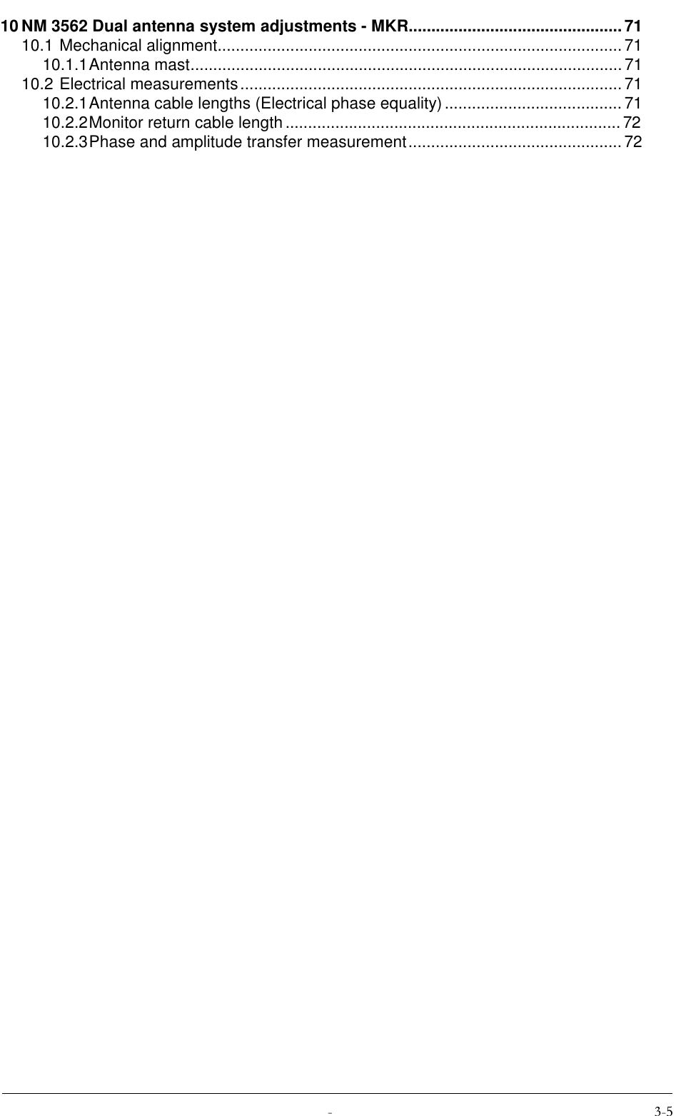  10 NM 3562 Dual antenna system adjustments - MKR...............................................7110.1 Mechanical alignment.........................................................................................7110.1.1Antenna mast...............................................................................................7110.2 Electrical measurements.................................................................................... 7110.2.1Antenna cable lengths (Electrical phase equality)....................................... 7110.2.2Monitor return cable length..........................................................................7210.2.3Phase and amplitude transfer measurement...............................................72