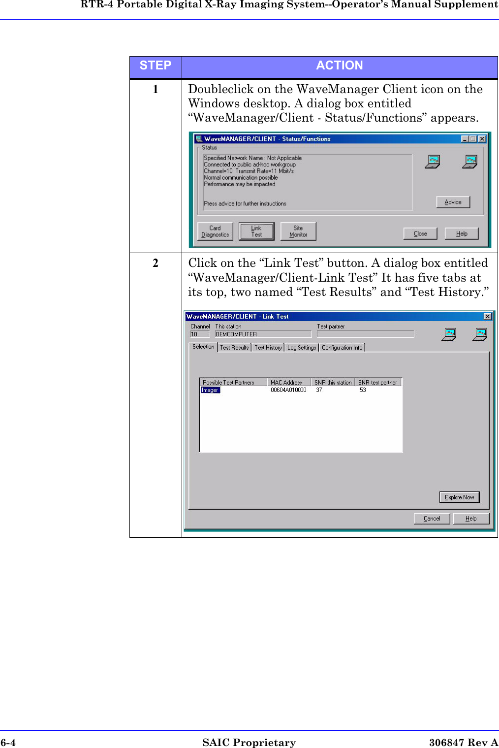   RTR-4 Portable Digital X-Ray Imaging System--Operator’s Manual Supplement6-4  SAIC Proprietary 306847 Rev ASTEP ACTION1Doubleclick on the WaveManager Client icon on the Windows desktop. A dialog box entitled “WaveManager/Client - Status/Functions” appears.2Click on the “Link Test” button. A dialog box entitled “WaveManager/Client-Link Test” It has five tabs at its top, two named “Test Results” and “Test History.”