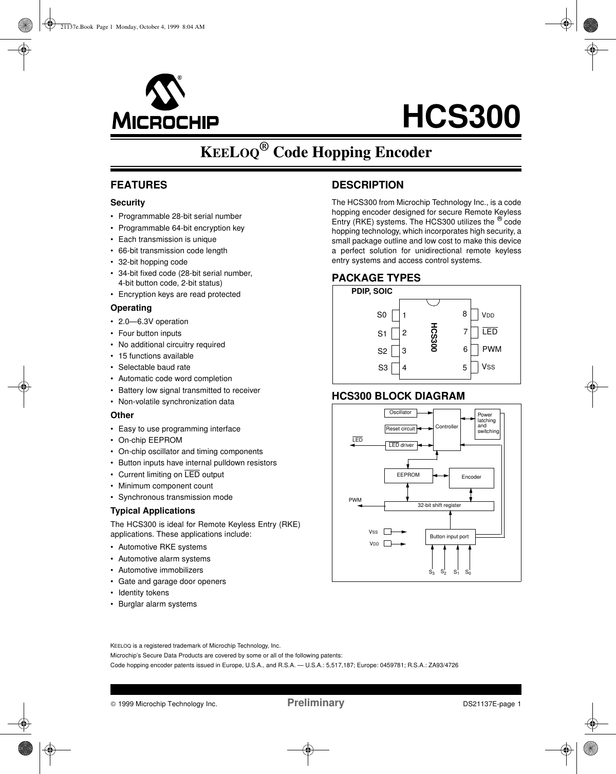  1999 Microchip Technology Inc. Preliminary DS21137E-page 1FEATURESSecurity• Programmable 28-bit serial number• Programmable 64-bit encryption key• Each transmission is unique• 66-bit transmission code length• 32-bit hopping code• 34-bit fixed code (28-bit serial number, 4-bit button code, 2-bit status)• Encryption keys are read protectedOperating• 2.0—6.3V operation• Four button inputs• No additional circuitry required• 15 functions available • Selectable baud rate• Automatic code word completion• Battery low signal transmitted to receiver• Non-volatile synchronization dataOther• Easy to use programming interface• On-chip EEPROM• On-chip oscillator and timing components• Button inputs have internal pulldown resistors• Current limiting on LED output• Minimum component count• Synchronous transmission modeTypical ApplicationsThe HCS300 is ideal for Remote Keyless Entry (RKE)applications. These applications include:• Automotive RKE systems• Automotive alarm systems• Automotive immobilizers• Gate and garage door openers • Identity tokens• Burglar alarm systemsDESCRIPTIONThe HCS300 from Microchip Technology Inc., is a codehopping encoder designed for secure Remote KeylessEntry (RKE) systems. The HCS300 utilizes the ® codehopping technology, which incorporates high security, asmall package outline and low cost to make this devicea perfect solution for unidirectional remote keylessentry systems and access control systems.PACKAGE TYPESHCS300 BLOCK DIAGRAM12348765S0S1S2S3VDDLEDPWMVSSPDIP, SOICHCS300VSSVDDOscillatorReset circuitLED driverControllerPowerlatchingandswitchingButton input port32-bit shift registerEncoderEEPROMPWM   LED   S3S2S1S0KEELOQ® Code Hopping EncoderHCS300KEELOQ is a registered trademark of Microchip Technology, Inc.Microchip’s Secure Data Products are covered by some or all of the following patents:Code hopping encoder patents issued in Europe, U.S.A., and R.S.A. — U.S.A.: 5,517,187; Europe: 0459781; R.S.A.: ZA93/472621137e.Book  Page 1  Monday, October 4, 1999  8:04 AM