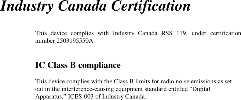 Industry Canada CertificationThis device complies with Industry Canada RSS 119, under certificationnumber 2503195550A.IC Class B complianceThis device complies with the Class B limits for radio noise emissions as setout in the interference-causing equipment standard entitled “DigitalApparatus,” ICES-003 of Industry Canada.