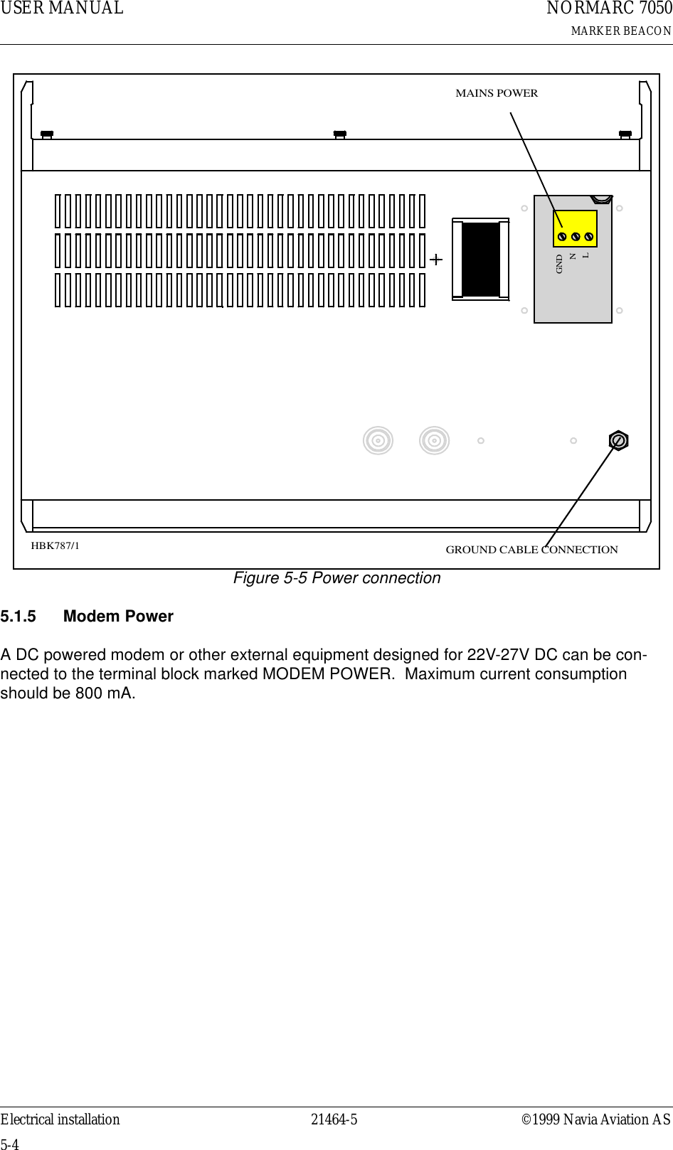 USER MANUAL5-421464-5NORMARC 7050MARKER BEACONElectrical installation ©1999 Navia Aviation AS Figure 5-5 Power connection5.1.5 Modem PowerA DC powered modem or other external equipment designed for 22V-27V DC can be con-nected to the terminal block marked MODEM POWER.  Maximum current consumption should be 800 mA.MAINS POWERGNDLNGROUND CABLE CONNECTIONHBK787/1