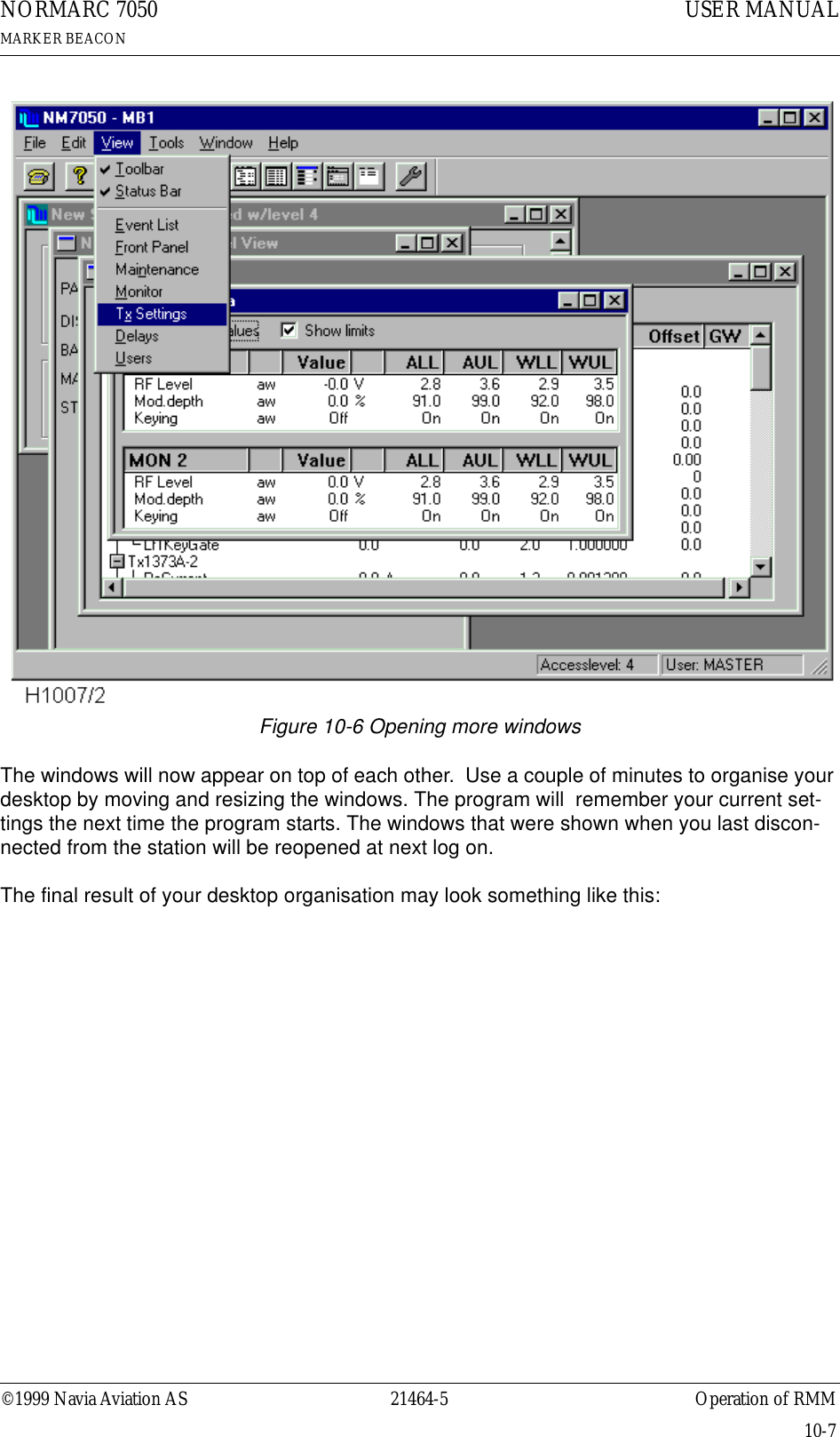 ©1999 Navia Aviation AS 21464-5 Operation of RMMUSER MANUALNORMARC 7050MARKER BEACON10-7Figure 10-6 Opening more windowsThe windows will now appear on top of each other.  Use a couple of minutes to organise your desktop by moving and resizing the windows. The program will  remember your current set-tings the next time the program starts. The windows that were shown when you last discon-nected from the station will be reopened at next log on.The final result of your desktop organisation may look something like this: