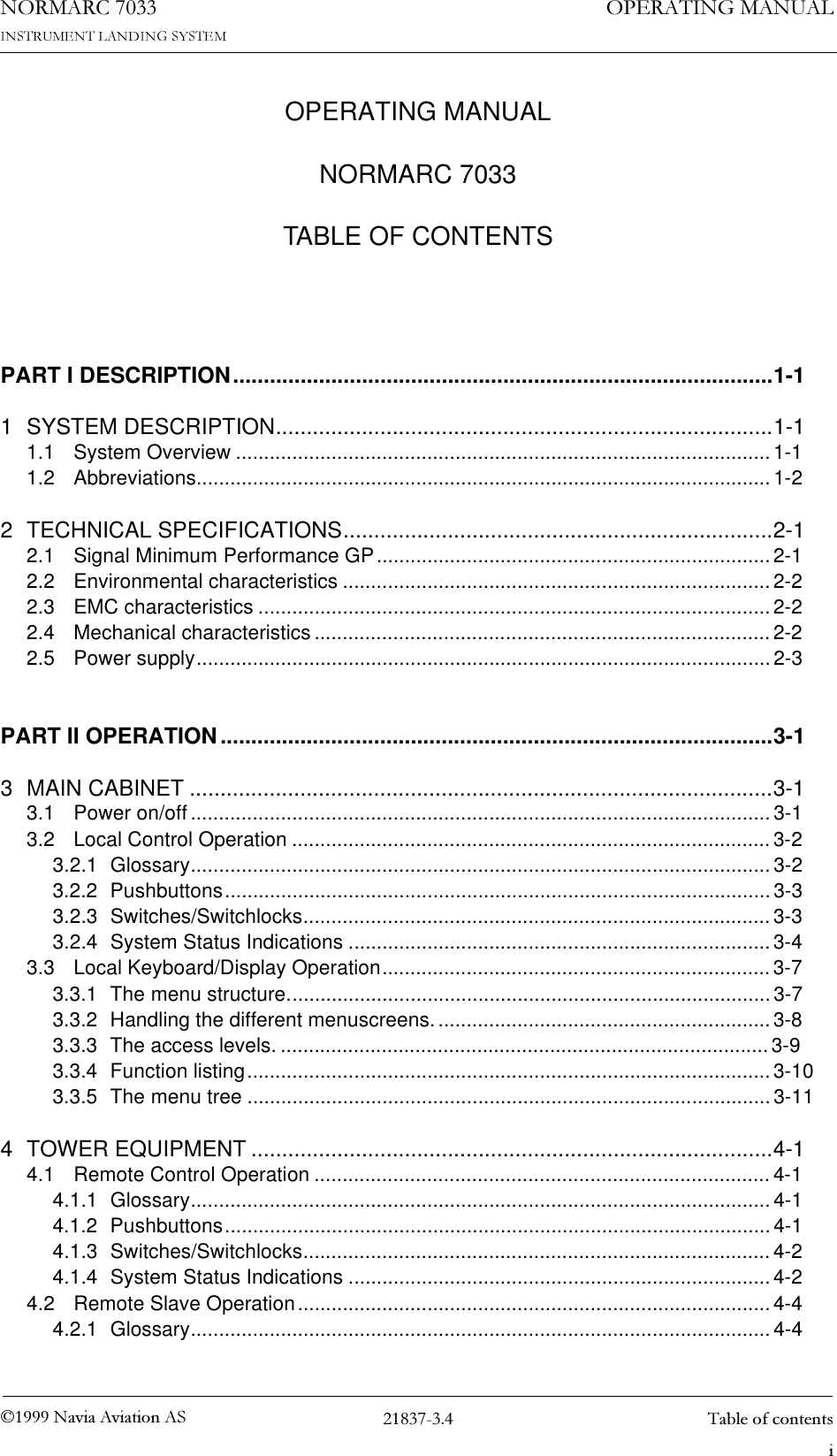 1DYLD$YLDWLRQ$6  7DEOHRIFRQWHQWVOPERATING MANUALNORMARC 7033TABLE OF CONTENTSL1250$5&amp; 23(5$7,1*0$18$/PART I DESCRIPTION........................................................................................1-11 SYSTEM DESCRIPTION.................................................................................1-11.1 System Overview ............................................................................................... 1-11.2 Abbreviations...................................................................................................... 1-22 TECHNICAL SPECIFICATIONS......................................................................2-12.1 Signal Minimum Performance GP......................................................................2-12.2 Environmental characteristics ............................................................................ 2-22.3 EMC characteristics ........................................................................................... 2-22.4 Mechanical characteristics.................................................................................2-22.5 Power supply...................................................................................................... 2-3PART II OPERATION..........................................................................................3-13 MAIN CABINET ...............................................................................................3-13.1 Power on/off ....................................................................................................... 3-13.2 Local Control Operation ..................................................................................... 3-23.2.1 Glossary....................................................................................................... 3-23.2.2 Pushbuttons.................................................................................................3-33.2.3 Switches/Switchlocks................................................................................... 3-33.2.4 System Status Indications ........................................................................... 3-43.3 Local Keyboard/Display Operation.....................................................................3-73.3.1 The menu structure......................................................................................3-73.3.2 Handling the different menuscreens............................................................3-83.3.3 The access levels. .......................................................................................3-93.3.4 Function listing.............................................................................................3-103.3.5 The menu tree .............................................................................................3-114 TOWER EQUIPMENT .....................................................................................4-14.1 Remote Control Operation ................................................................................. 4-14.1.1 Glossary....................................................................................................... 4-14.1.2 Pushbuttons.................................................................................................4-14.1.3 Switches/Switchlocks................................................................................... 4-24.1.4 System Status Indications ........................................................................... 4-24.2 Remote Slave Operation.................................................................................... 4-44.2.1 Glossary....................................................................................................... 4-4