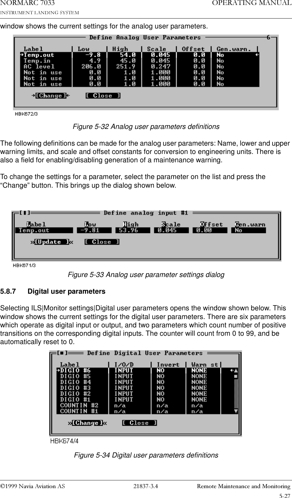 1DYLD$YLDWLRQ$6  5HPRWH0DLQWHQDQFHDQG0RQLWRULQJ23(5$7,1*0$18$/1250$5&amp;window shows the current settings for the analog user parameters.Figure 5-32 Analog user parameters definitionsThe following definitions can be made for the analog user parameters: Name, lower and upper warning limits, and scale and offset constants for conversion to engineering units. There is also a field for enabling/disabling generation of a maintenance warning.To change the settings for a parameter, select the parameter on the list and press the “Change” button. This brings up the dialog shown below.Figure 5-33 Analog user parameter settings dialog5.8.7 Digital user parametersSelecting ILS|Monitor settings|Digital user parameters opens the window shown below. This window shows the current settings for the digital user parameters. There are six parameters which operate as digital input or output, and two parameters which count number of positive transitions on the corresponding digital inputs. The counter will count from 0 to 99, and be automatically reset to 0.Figure 5-34 Digital user parameters definitions