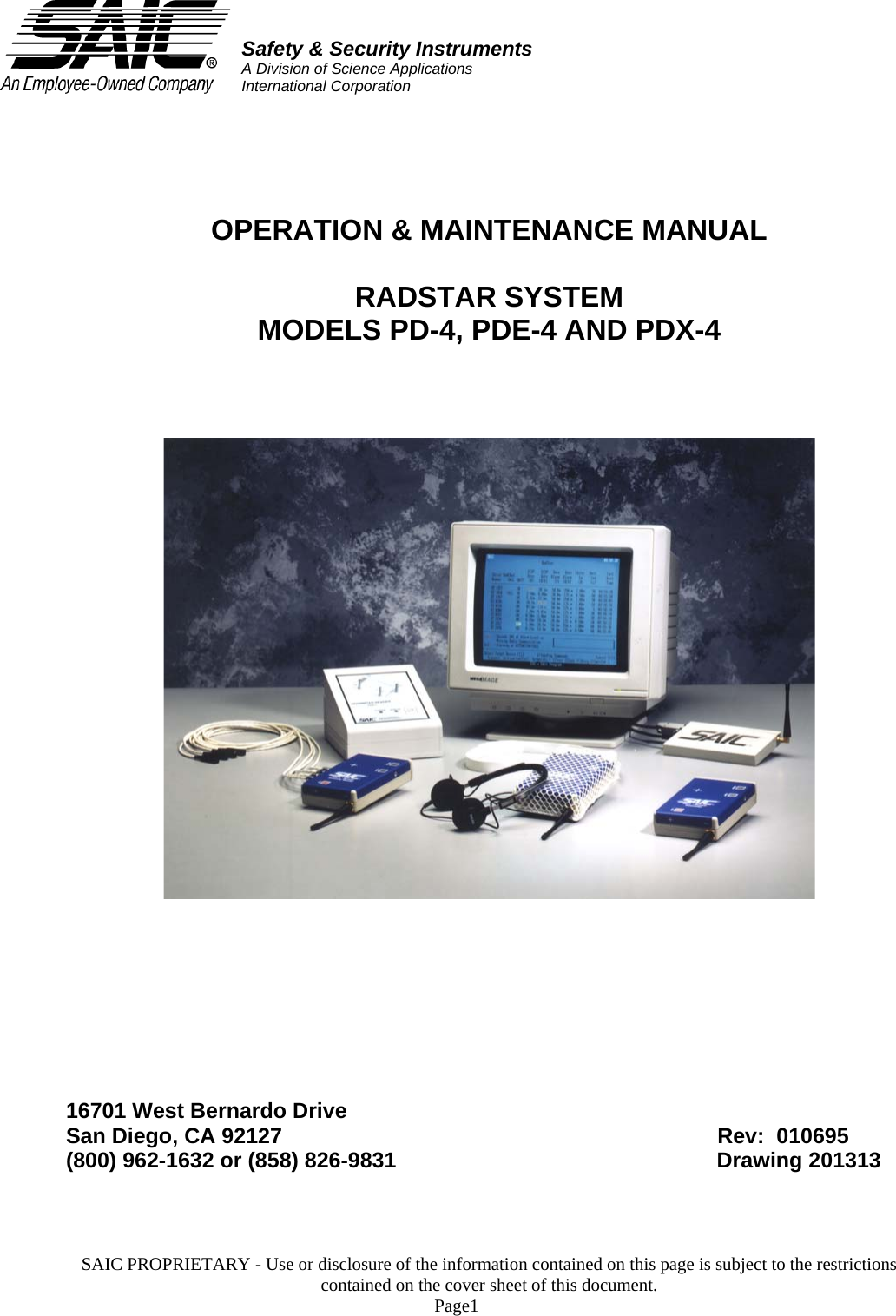 Safety &amp; Security InstrumentsA Division of Science ApplicationsInternational Corporation     OPERATION &amp; MAINTENANCE MANUAL  RADSTAR SYSTEM MODELS PD-4, PDE-4 AND PDX-4             16701 West Bernardo Drive San Diego, CA 92127       Rev:  010695 (800) 962-1632 or (858) 826-9831          Drawing 201313             SAIC PROPRIETARY - Use or disclosure of the information contained on this page is subject to the restrictions contained on the cover sheet of this document.    Page1 
