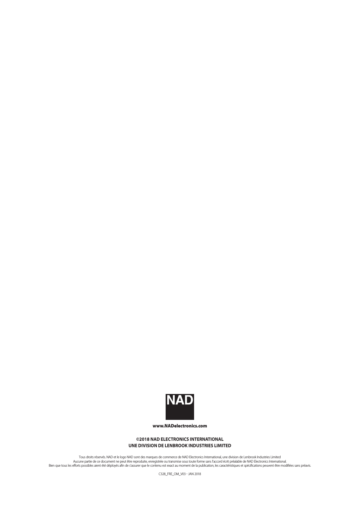 www.NADelectronics.com&copy;2018 NAD ELECTRONICS INTERNATIONALUNE DIVISION DE LENBROOK INDUSTRIES LIMITEDTous droits r&eacute;serv&eacute;s. NAD et le logo NAD sont des marques de commerce de NAD Electronics International, une division de Lenbrook Industries Limited Aucune partie de ce document ne peut &ecirc;tre reproduite, enregistr&eacute;e ou transmise sous toute forme sans l&rsquo;accord &eacute;crit pr&eacute;alable de NAD Electronics International.Bien que tous les efforts possibles aient &eacute;t&eacute; d&eacute;ploy&eacute;s afin de s&rsquo;assurer que le contenu est exact au moment de la publication, les caract&eacute;ristiques et sp&eacute;cifications peuvent &ecirc;tre modifi&eacute;es sans pr&eacute;avis.C328_FRE_OM_V03  JAN 2018