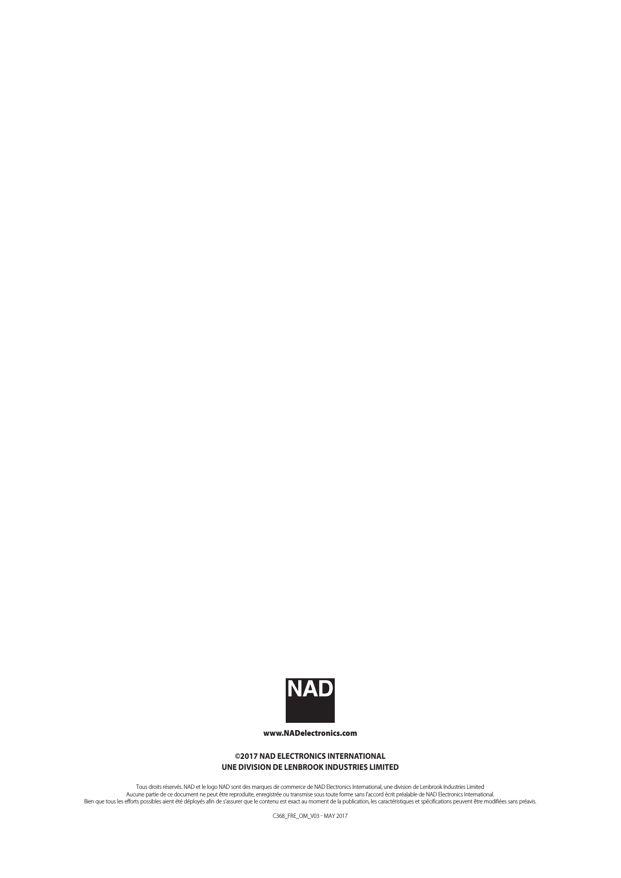 www.NADelectronics.com&copy;2017 NAD ELECTRONICS INTERNATIONALUNE DIVISION DE LENBROOK INDUSTRIES LIMITEDTous droits r&eacute;serv&eacute;s. NAD et le logo NAD sont des marques de commerce de NAD Electronics International, une division de Lenbrook Industries Limited Aucune partie de ce document ne peut &ecirc;tre reproduite, enregistr&eacute;e ou transmise sous toute forme sans l&rsquo;accord &eacute;crit pr&eacute;alable de NAD Electronics International.Bien que tous les efforts possibles aient &eacute;t&eacute; d&eacute;ploy&eacute;s afin de s&rsquo;assurer que le contenu est exact au moment de la publication, les caract&eacute;ristiques et sp&eacute;cifications peuvent &ecirc;tre modifi&eacute;es sans pr&eacute;avis.C368_FRE_OM_V03  MAY 2017