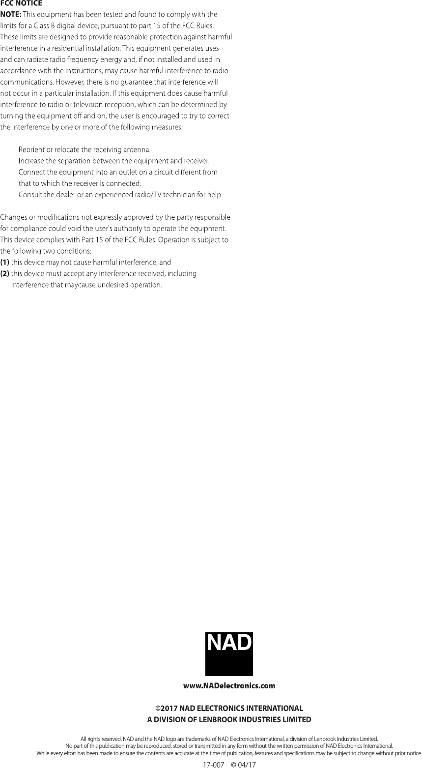 www.NADelectronics.com&copy;2017 NAD ELECTRONICS INTERNATIONALA DIVISION OF LENBROOK INDUSTRIES LIMITEDAll rights reserved. NAD and the NAD logo are trademarks of NAD Electronics International, a division of Lenbrook Industries Limited.No part of this publication may be reproduced, stored or transmitted in any form without the written permission of NAD Electronics International.While every effort has been made to ensure the contents are accurate at the time of publication, features and specifications may be subject to change without prior notice.VISO HP70_ENG_OM_V02  OCT 201717-007    &copy; 04/17FCC NOTICEThis device complies with Part 15 of the FCC Rules. Operation is subject to the following two conditions: (1) this device may not cause harmful interference, and (2) this device must accept any interference received, including interference that may cause undesired operation.WARNING! Warnings or announcements may be unnoticed when you are using the headphones. You should be aware of ambient sounds while wearing the headphones, and recognize them as needed. Long-term exposure to loud music may cause permanent hearing damage. Do not attempt to modify this product as it could result in personal injury and/or product failure. If water or other foreign substances enter inside the device, re or electric shock may result.CAUTIONChanges or modications to this equipment not expressly approved by NAD Electronics for compliance could void the user&rsquo;s authority to operate this equipment.NOTES ON ENVIRONMENTAL PROTECTIONAt the end of its useful life, this product should not be disposed of with FCC ID: SVC-NADHP70   CMIIT ID:   FCC ID: SVC-HP70