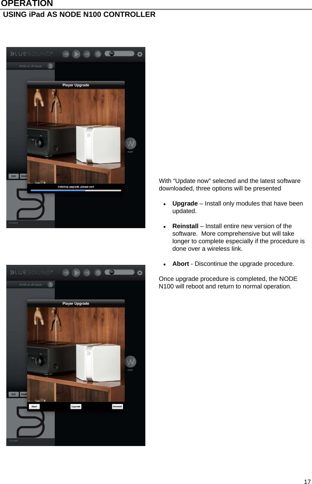  17 OPERATION  USING iPad AS NODE N100 CONTROLLER                      With &ldquo;Update now&rdquo; selected and the latest software downloaded, three options will be presented   Upgrade &ndash; Install only modules that have been updated.   Reinstall &ndash; Install entire new version of the software.  More comprehensive but will take longer to complete especially if the procedure is done over a wireless link.   Abort - Discontinue the upgrade procedure.  Once upgrade procedure is completed, the NODE N100 will reboot and return to normal operation.                        