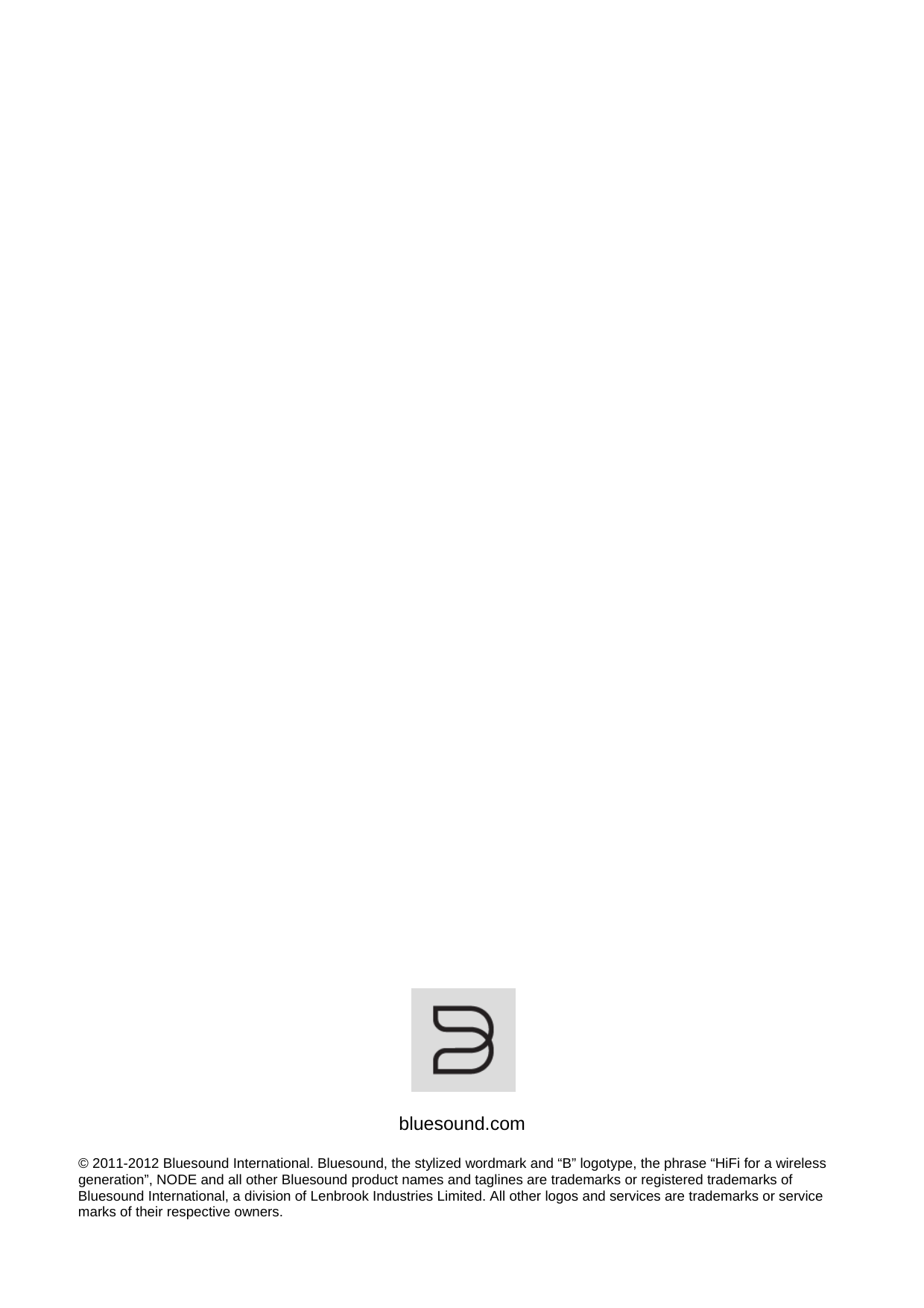                                                bluesound.com  &copy; 2011-2012 Bluesound International. Bluesound, the stylized wordmark and &ldquo;B&rdquo; logotype, the phrase &ldquo;HiFi for a wireless generation&rdquo;, NODE and all other Bluesound product names and taglines are trademarks or registered trademarks of Bluesound International, a division of Lenbrook Industries Limited. All other logos and services are trademarks or service marks of their respective owners. 