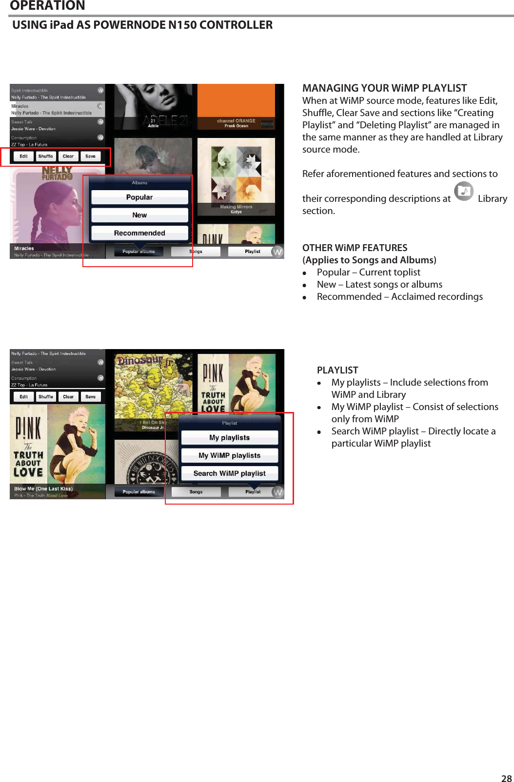 28 OPERATION  USING iPad AS POWERNODE N150 CONTROLLER             MANAGING YOUR WiMP PLAYLIST When at WiMP source mode, features like Edit, Shuffle, Clear Save and sections like &ldquo;Creating Playlist&rdquo; and &ldquo;Deleting Playlist&rdquo; are managed in the same manner as they are handled at Library source mode.   Refer aforementioned features and sections to their corresponding descriptions at  Library section.   OTHER WiMP FEATURES  (Applies to Songs and Albums) &bull;&bull;&bull;&bull;Popular &ndash; Current toplist &bull;&bull;&bull;&bull;New &ndash; Latest songs or albums  &bull;&bull;&bull;&bull;Recommended &ndash; Acclaimed recordings      PLAYLIST &bull;&bull;&bull;&bull;My playlists &ndash; Include selections from WiMP and Library &bull;&bull;&bull;&bull;My WiMP playlist &ndash; Consist of selections only from WiMP &bull;&bull;&bull;&bull;Search WiMP playlist &ndash; Directly locate a particular WiMP playlist                            