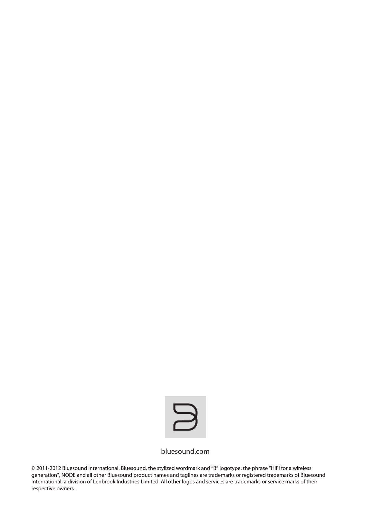   bluesound.com  &copy; 2011-2012 Bluesound International. Bluesound, the stylized wordmark and &ldquo;B&rdquo; logotype, the phrase &ldquo;HiFi for a wireless generation&rdquo;, NODE and all other Bluesound product names and taglines are trademarks or registered trademarks of Bluesound International, a division of Lenbrook Industries Limited. All other logos and services are trademarks or service marks of their respective owners.