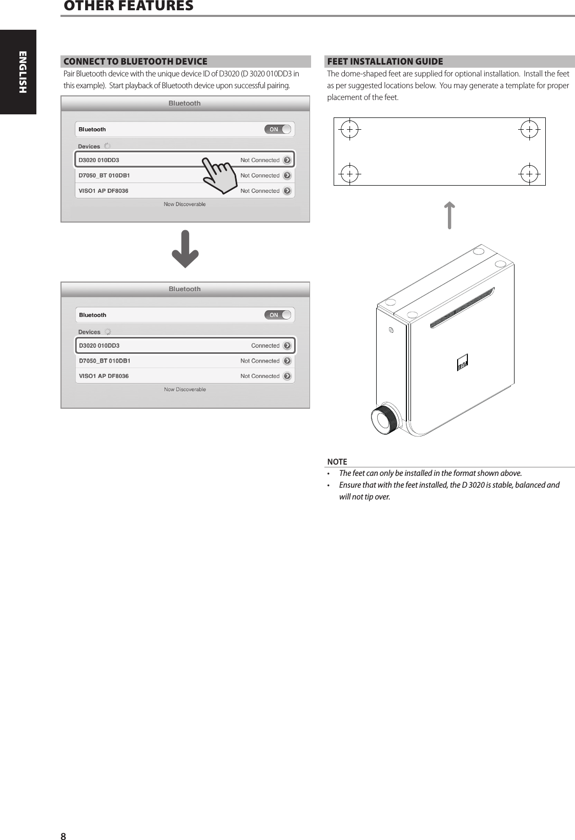 CONNECT TO BLUETOOTH DEVICEPair Bluetooth device with the unique device ID of D3020 (D 3020 010DD3 in this example).  Start playback of Bluetooth device upon successful pairing. FEET INSTALLATION GUIDEThe dome-shaped feet are supplied for optional installation.  Install the feet as per suggested locations below.  You may generate a template for proper placement of the feet. NOTE&bull;  The feet can only be installed in the format shown above.&bull;  Ensure that with the feet installed, the D 3020 is stable, balanced and will not tip over.OTHER FEATURES184,558,0185,8185,8^8ENGLISH PORTUGU&Ecirc;SFRAN&Ccedil;AIS ESPA&Ntilde;OL ITALIANO DEUTSCH NEDERLANDS SVENSKA РУССКИЙ