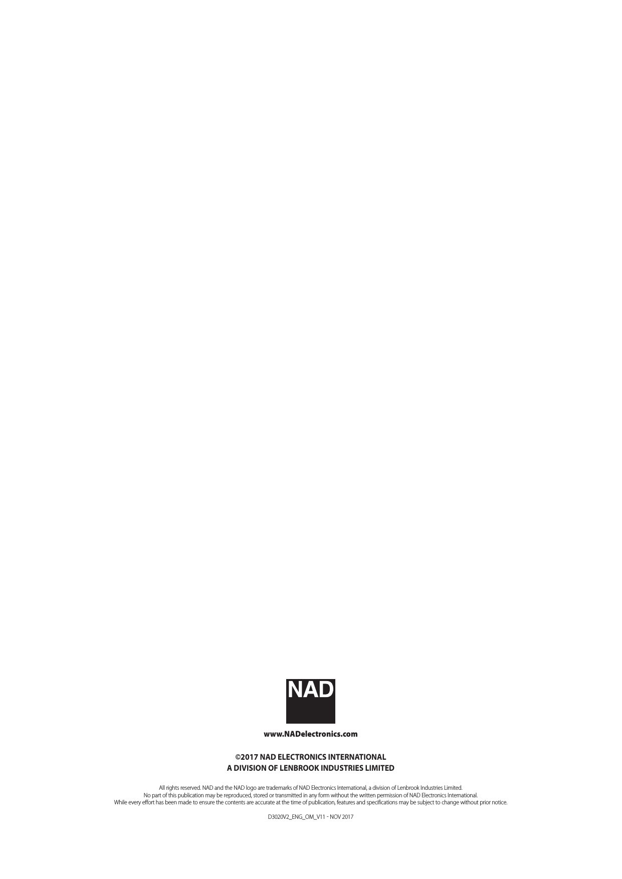 www.NADelectronics.com&copy;2017 NAD ELECTRONICS INTERNATIONALA DIVISION OF LENBROOK INDUSTRIES LIMITEDAll rights reserved. NAD and the NAD logo are trademarks of NAD Electronics International, a division of Lenbrook Industries Limited.No part of this publication may be reproduced, stored or transmitted in any form without the written permission of NAD Electronics International.While every effort has been made to ensure the contents are accurate at the time of publication, features and specifications may be subject to change without prior notice.D3020V2_ENG_OM_V11  NOV 2017