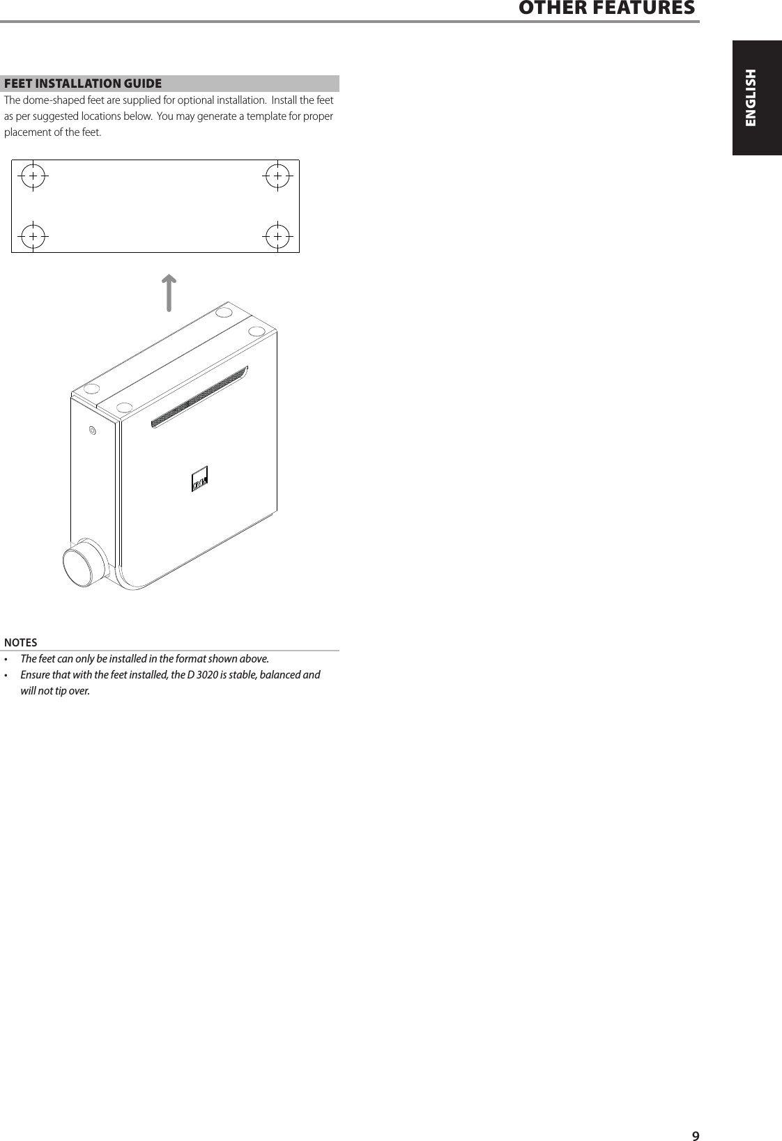 FEET INSTALLATION GUIDEThe dome-shaped feet are supplied for optional installation.  Install the feet as per suggested locations below.  You may generate a template for proper placement of the feet. NOTES&bull;  The feet can only be installed in the format shown above.&bull;  Ensure that with the feet installed, the D 3020 is stable, balanced and will not tip over.OTHER FEATURES9ENGLISHPORTUGU&Ecirc;S FRAN&Ccedil;AISESPA&Ntilde;OLITALIANODEUTSCHNEDERLANDSSVENSKAРУССКИЙ