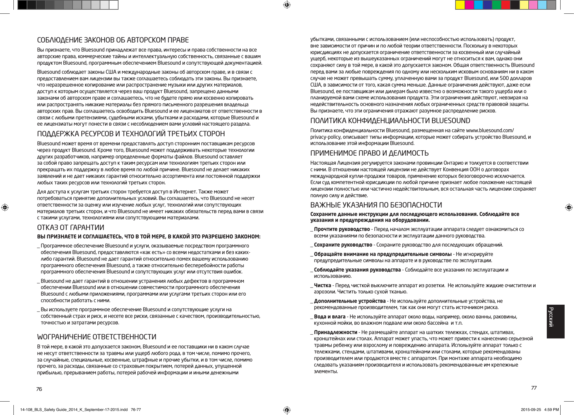 76 77СОБЛЮДЕНИЕ ЗАКОНОВ ОБ АВТОРСКОМ ПРАВЕВы признаете, что Bluesound принадлежат все права, интересы и права собственности навсе авторские права, коммерческие тайны и интеллектуальную собственность, связанные с вашим продуктом Bluesound, программным обеспечением Bluesound и сопутствующей документацией. Bluesound соблюдает законы США и международные законы об авторском праве, и в связи с предоставлением вам лицензии вы также соглашаетесь соблюдать эти законы. Вы признаете, что неразрешенное копирование или распространение музыки или других материалов, доступ к которым осуществляется через ваш продукт Bluesound, запрещено данными законами об авторском праве и соглашаетесь, что не будете прямо или косвенно копировать или распространять никакие материалы без прямого письменного разрешения владельца авторских прав. Вы соглашаетесь освободить Bluesound и ее лицензиатов от ответственности в связи с любыми претензиями, судебными исками, убытками и расходами, которые Bluesound и ее лицензиаты могут понести в связи с несоблюдением вами условий настоящего раздела. ПОДДЕРЖКА РЕСУРСОВ И ТЕХНОЛОГИЙ ТРЕТЬИХ СТОРОН Bluesound может время от времени предоставлять доступ сторонним поставщикам ресурсов через продукт Bluesound. Кроме того, Bluesound может поддерживать некоторые технологии других разработчиков, например определенные форматы файлов. Bluesound оставляет за собой право запрещать доступ к таким ресурсам или технологиям третьих сторон или прекращать их поддержку в любое время по любой причине. Bluesound не делает никаких заявлений и не дает никаких гарантий относительно ассортимента или постоянной поддержки любых таких ресурсов или технологий третьих сторон. Для доступа к услугам третьих сторон требуется доступ в Интернет. Также может потребоваться принятие дополнительных условий. Вы соглашаетесь, что Bluesound не несет ответственности за оценку или изучение любых услуг, технологий или сопутствующих материалов третьих сторон, и что Bluesound не имеет никаких обязательств перед вами в связи с такими услугами, технологиями или сопутствующими материалами.ОТКАЗ ОТ ГАРАНТИИВЫ ПРИЗНАЕТЕ И СОГЛАШАЕТЕСЬ, ЧТО В ТОЙ МЕРЕ, В КАКОЙ ЭТО РАЗРЕШЕНО ЗАКОНОМ:_  Программное обеспечение Bluesound и услуги, оказываемые посредством программного обеспечения Bluesound, предоставляются &laquo;как есть&raquo; со всеми недостатками и без каких-либо гарантий. Bluesound не дает гарантий относительно помех вашему использованию программного обеспечения Bluesound, а также относительно бесперебойности работы программного обеспечения Bluesound и сопутствующих услуг или отсутствия ошибок._  Bluesound не дает гарантий в отношении устранения любых дефектов в программном обеспечении Bluesound или в отношении совместимости программного обеспечения Bluesound с любыми приложениями, программами или услугами третьих сторон или его способности работать с ними._  Вы используете программное обеспечение Bluesound и сопутствующие услуги на  собственный страх и риск, и несете все риски, связанные с качеством, производительностью, точностью и затратами ресурсов. WОГРАНИЧЕНИЕ ОТВЕТСТВЕННОСТИВ той мере, в какой это допускается законом, Bluesound и ее поставщики ни в каком случае не несут ответственности за травмы или ущерб любого рода, в том числе, помимо прочего, за случайные, специальные, косвенные, штрафные и прочие убытки, и в том числе, помимо прочего, за расходы, связанные со страховым покрытием, потерей данных, упущенной прибылью, прерыванием работы, потерей рабочей информации и иными денежными убытками, связанными с использованием (или неспособностью использовать) продукт, вне зависимости от причин и по любой теории ответственности. Поскольку в некоторых юрисдикциях не допускается ограничение ответственности за косвенный или случайный ущерб, некоторые из вышеуказанных ограничений могут не относиться к вам, однако они сохраняют силу в той мере, в какой это допускается законом. Общая ответственность Bluesound перед вами за любые повреждения по одному или нескольким исковым основаниям ни в каком случае не может превышать сумму, уплаченную вами за продукт Bluesound, или 500 долларов США, в зависимости от того, какая сумма меньше. Данные ограничения действуют, даже если Bluesound, ее поставщикам или дилерам было известно о возможности такого ущерба или о планируемой вами схеме использования продукта. Эти ограничения действуют, невзирая на недействительность основного назначения любых ограниченных средств правовой защиты. Вы признаете, что эти ограничения отражают разумное распределение рисков.ПОЛИТИКА КОНФИДЕНЦИАЛЬНОСТИ BLUESOUNDПолитика конфиденциальности Bluesound, размещенная на сайте www.bluesound.com/privacy-policy, описывает типы информации, которые может собирать устройство Bluesound, и использование этой информации Bluesound. ПРИМЕНИМОЕ ПРАВО И ДЕЛИМОСТЬНастоящая Лицензия регулируется законами провинции Онтарио и толкуется в соответствии с ними. В отношении настоящей лицензии не действует Конвенция ООН о договорах международной купли-продажи товаров, применение которых безоговорочно исключается. Если суд компетентной юрисдикции по любой причине признает любое положение настоящей лицензии полностью или частично недействительным, вся остальная часть лицензии сохраняет полную силу и действие.ВАЖНЫЕ УКАЗАНИЯ ПО БЕЗОПАСНОСТИСохраните данные инструкции для последующего использования. Соблюдайте все указания и предупреждения на оборудовании._  Прочтите руководство - Перед началом эксплуатации аппарата следует ознакомиться со всеми указаниями по безопасности и эксплуатации данного руководства._  Сохраните руководство - Сохраните руководство для последующих обращений._  Обращайте внимание на предупредительные символы - Не игнорируйте предупредительные символы на аппарате и в руководстве по эксплуатации._  Соблюдайте указания руководства - Соблюдайте все указания по эксплуатации и  использованию._  Чистка - Перед чисткой выключите аппарат из розетки.  Не используйте жидкие очистители и аэрозоли. Чистить только сухой тканью._  Дополнительные устройства - Не используйте дополнительные устройства, не рекомендованные производителем, так как они могут стать источником риска._  Вода и влага - Не используйте аппарат около воды, например, около ванны, раковины, кухонной мойки, во влажном подвале или около бассейна  и т.п._  Принадлежности - Не размещайте аппарат на шатких тележках, стендах, штативах, кронштейнах или столах. Аппарат может упасть, что может привести к нанесению серьезной травмы ребенку или взрослому и повреждению аппарата. Используйте аппарат только с тележками, стендами, штативами, кронштейнами или столами, которые рекомендованы производителем или продаются вместе с аппаратом. При монтаже аппарата необходимо следовать указаниям производителя и использовать рекомендованные им крепежные элементы.Pусский14-108_BLS_Safety Guide_2014_K_September-17-2015.indd   76-77 2015-09-25   4:59 PM