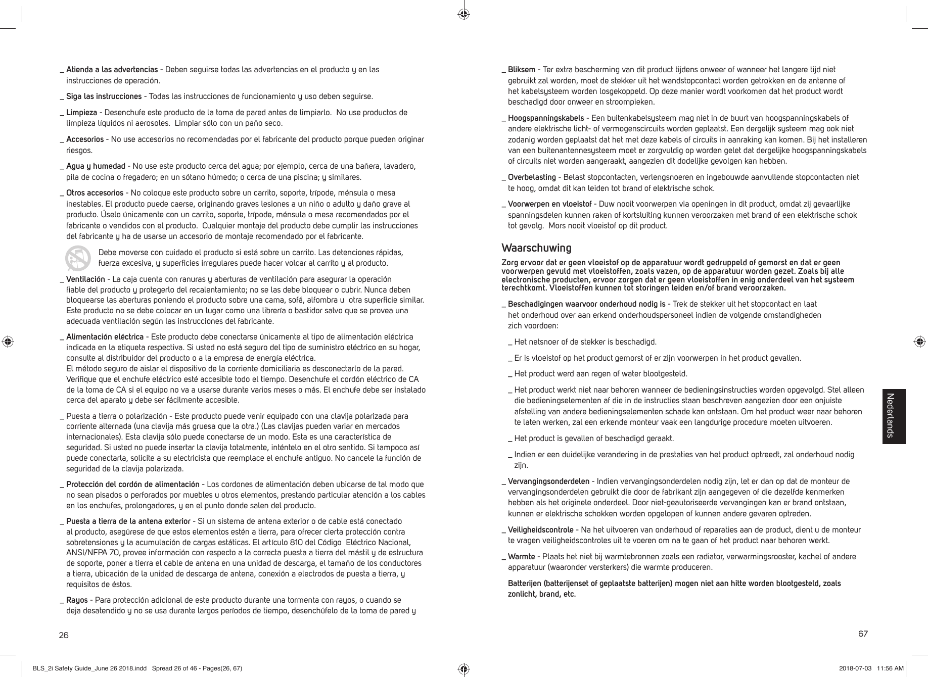 26_  Atienda a las advertencias - Deben seguirse todas las advertencias en el producto y en las instrucciones de operaci&oacute;n. _  Siga las instrucciones - Todas las instrucciones de funcionamiento y uso deben seguirse._  Limpieza - Desenchufe este producto de la toma de pared antes de limpiarlo.  No use productos de limpieza l&iacute;quidos ni aerosoles.  Limpiar s&oacute;lo con un pa&ntilde;o seco._  Accesorios - No use accesorios no recomendadas por el fabricante del producto porque pueden originar riesgos._  Agua y humedad - No use este producto cerca del agua; por ejemplo, cerca de una ba&ntilde;era, lavadero, pila de cocina o fregadero; en un s&oacute;tano h&uacute;medo; o cerca de una piscina; y similares._  Otros accesorios - No coloque este producto sobre un carrito, soporte, tr&iacute;pode, m&eacute;nsula o mesa inestables. El producto puede caerse, originando graves lesiones a un ni&ntilde;o o adulto y da&ntilde;o grave al producto. &Uacute;selo &uacute;nicamente con un carrito, soporte, tr&iacute;pode, m&eacute;nsula o mesa recomendados por el fabricante o vendidos con el producto.  Cualquier montaje del producto debe cumplir las instrucciones del fabricante y ha de usarse un accesorio de montaje recomendado por el fabricante.   Debe moverse con cuidado el producto si est&aacute; sobre un carrito. Las detenciones r&aacute;pidas, fuerza excesiva, y superﬁ cies irregulares puede hacer volcar al carrito y al producto._  Ventilaci&oacute;n - La caja cuenta con ranuras y aberturas de ventilaci&oacute;n para asegurar la operaci&oacute;n ﬁ able del producto y protegerlo del recalentamiento; no se las debe bloquear o cubrir. Nunca deben bloquearse las aberturas poniendo el producto sobre una cama, sof&aacute;, alfombra u  otra superﬁ cie similar. Este producto no se debe colocar en un lugar como una librer&iacute;a o bastidor salvo que se provea una adecuada ventilaci&oacute;n seg&uacute;n las instrucciones del fabricante._  Alimentaci&oacute;n el&eacute;ctrica - Este producto debe conectarse &uacute;nicamente al tipo de alimentaci&oacute;n el&eacute;ctrica indicada en la etiqueta respectiva. Si usted no est&aacute; seguro del tipo de suministro el&eacute;ctrico en su hogar, consulte al distribuidor del producto o a la empresa de energ&iacute;a el&eacute;ctrica. El m&eacute;todo seguro de aislar el dispositivo de la corriente domiciliaria es desconectarlo de la pared. Veriﬁ que que el enchufe el&eacute;ctrico est&eacute; accesible todo el tiempo. Desenchufe el cord&oacute;n el&eacute;ctrico de CA de la toma de CA si el equipo no va a usarse durante varios meses o m&aacute;s. El enchufe debe ser instalado cerca del aparato y debe ser f&aacute;cilmente accesible._  Puesta a tierra o polarizaci&oacute;n - Este producto puede venir equipado con una clavija polarizada para corriente alternada (una clavija m&aacute;s gruesa que la otra.) (Las clavijas pueden variar en mercados internacionales). Esta clavija s&oacute;lo puede conectarse de un modo. Esta es una caracter&iacute;stica de seguridad. Si usted no puede insertar la clavija totalmente, int&eacute;ntelo en el otro sentido. Si tampoco as&iacute; puede conectarla, solicite a su electricista que reemplace el enchufe antiguo. No cancele la funci&oacute;n de seguridad de la clavija polarizada._  Protecci&oacute;n del cord&oacute;n de alimentaci&oacute;n - Los cordones de alimentaci&oacute;n deben ubicarse de tal modo que no sean pisados o perforados por muebles u otros elementos, prestando particular atenci&oacute;n a los cables en los enchufes, prolongadores, y en el punto donde salen del producto._  Puesta a tierra de la antena exterior - Si un sistema de antena exterior o de cable est&aacute; conectado al producto, aseg&uacute;rese de que estos elementos est&eacute;n a tierra, para ofrecer cierta protecci&oacute;n contra sobretensiones y la acumulaci&oacute;n de cargas est&aacute;ticas. El art&iacute;culo 810 del C&oacute;digo  El&eacute;ctrico Nacional, ANSI/NFPA 70, provee informaci&oacute;n con respecto a la correcta puesta a tierra del m&aacute;stil y de estructura de soporte, poner a tierra el cable de antena en una unidad de descarga, el tama&ntilde;o de los conductores a tierra, ubicaci&oacute;n de la unidad de descarga de antena, conexi&oacute;n a electrodos de puesta a tierra, y requisitos de &eacute;stos._  Rayos - Para protecci&oacute;n adicional de este producto durante una tormenta con rayos, o cuando se deja desatendido y no se usa durante largos per&iacute;odos de tiempo, desench&uacute;felo de la toma de pared y 67_  Bliksem - Ter extra bescherming van dit product tijdens onweer of wanneer het langere tijd niet gebruikt zal worden, moet de stekker uit het wandstopcontact worden getrokken en de antenne of het kabelsysteem worden losgekoppeld. Op deze manier wordt voorkomen dat het product wordt beschadigd door onweer en stroompieken._  Hoogspanningskabels - Een buitenkabelsysteem mag niet in de buurt van hoogspanningskabels of andere elektrische licht- of vermogenscircuits worden geplaatst. Een dergelijk systeem mag ook niet zodanig worden geplaatst dat het met deze kabels of circuits in aanraking kan komen. Bij het installeren van een buitenantennesysteem moet er zorgvuldig op worden gelet dat dergelijke hoogspanningskabels of circuits niet worden aangeraakt, aangezien dit dodelijke gevolgen kan hebben._  Overbelasting - Belast stopcontacten, verlengsnoeren en ingebouwde aanvullende stopcontacten niet te hoog, omdat dit kan leiden tot brand of elektrische schok._  Voorwerpen en vloeistof - Duw nooit voorwerpen via openingen in dit product, omdat zij gevaarlijke spanningsdelen kunnen raken of kortsluiting kunnen veroorzaken met brand of een elektrische schok tot gevolg.  Mors nooit vloeistof op dit product.Waarschuwing Zorg ervoor dat er geen vloeistof op de apparatuur wordt gedruppeld of gemorst en dat er geen voorwerpen gevuld met vloeistoffen, zoals vazen, op de apparatuur worden gezet. Zoals bij alle electronische producten, ervoor zorgen dat er geen vloeistoffen in enig onderdeel van het systeem terechtkomt. Vloeistoffen kunnen tot storingen leiden en/of brand veroorzaken._  Beschadigingen waarvoor onderhoud nodig is - Trek de stekker uit het stopcontact en laat het onderhoud over aan erkend onderhoudspersoneel indien de volgende omstandigheden zich voordoen: _  Het netsnoer of de stekker is beschadigd. _  Er is vloeistof op het product gemorst of er zijn voorwerpen in het product gevallen. _  Het product werd aan regen of water blootgesteld. _  Het product werkt niet naar behoren wanneer de bedieningsinstructies worden opgevolgd. Stel alleen die bedieningselementen af die in de instructies staan beschreven aangezien door een onjuiste afstelling van andere bedieningselementen schade kan ontstaan. Om het product weer naar behoren te laten werken, zal een erkende monteur vaak een langdurige procedure moeten uitvoeren. _  Het product is gevallen of beschadigd geraakt. _   Indien er een duidelijke verandering in de prestaties van het product optreedt, zal onderhoud nodig zijn._  Vervangingsonderdelen - Indien vervangingsonderdelen nodig zijn, let er dan op dat de monteur de vervangingsonderdelen gebruikt die door de fabrikant zijn aangegeven of die dezelfde kenmerken hebben als het originele onderdeel. Door niet-geautoriseerde vervangingen kan er brand ontstaan, kunnen er elektrische schokken worden opgelopen of kunnen andere gevaren optreden._  Veiligheidscontrole - Na het uitvoeren van onderhoud of reparaties aan de product, dient u de monteur te vragen veiligheidscontroles uit te voeren om na te gaan of het product naar behoren werkt._  Warmte - Plaats het niet bij warmtebronnen zoals een radiator, verwarmingsrooster, kachel of andere apparatuur (waaronder versterkers) die warmte produceren.  Batterijen (batterijenset of geplaatste batterijen) mogen niet aan hitte worden blootgesteld, zoals zonlicht, brand, etc.NederlandsBLS_2i Safety Guide_June 26 2018.indd   Spread 26 of 46 - Pages(26, 67)BLS_2i Safety Guide_June 26 2018.indd   Spread 26 of 46 - Pages(26, 67) 2018-07-03   11:56 AM2018-07-03   11:56 AM
