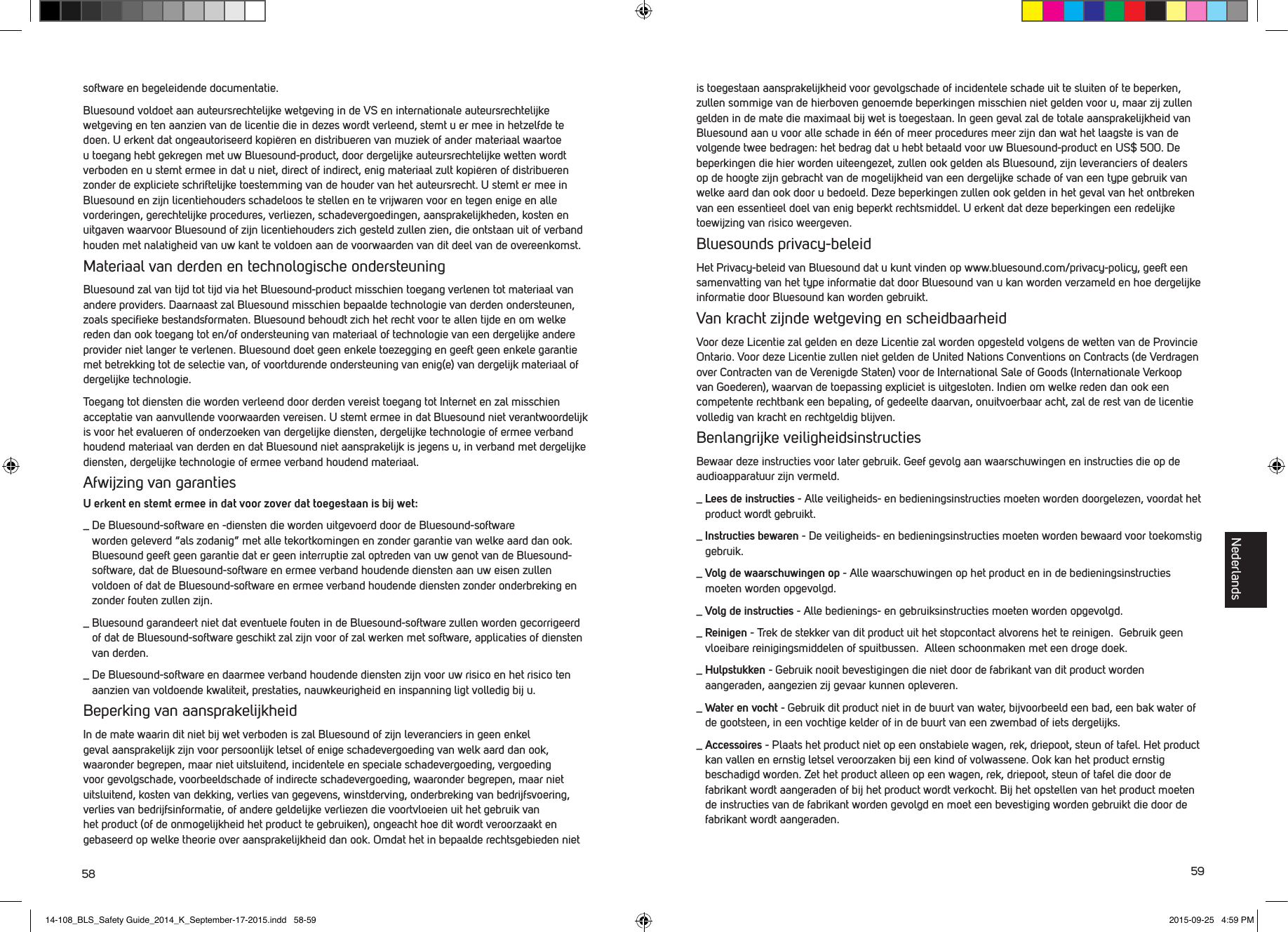 58 59software en begeleidende documentatie. Bluesound voldoet aan auteursrechtelijke wetgeving in de VS en internationale auteursrechtelijke  wetgeving en ten aanzien van de licentie die in dezes wordt verleend, stemt u er mee in hetzelfde te doen. U erkent dat ongeautoriseerd kopi&euml;ren en distribueren van muziek of ander materiaal waartoe u toegang hebt gekregen met uw Bluesound-product, door dergelijke auteursrechtelijke wetten wordt verboden en u stemt ermee in dat u niet, direct of indirect, enig materiaal zult kopi&euml;ren of distribueren zonder de expliciete schriftelijke toestemming van de houder van het auteursrecht. U stemt er mee in Bluesound en zijn licentiehouders schadeloos te stellen en te vrijwaren voor en tegen enige en alle vorderingen, gerechtelijke procedures, verliezen, schadevergoedingen, aansprakelijkheden, kosten en uitgaven waarvoor Bluesound of zijn licentiehouders zich gesteld zullen zien, die ontstaan uit of verband houden met nalatigheid van uw kant te voldoen aan de voorwaarden van dit deel van de overeenkomst. Materiaal van derden en technologische ondersteuningBluesound zal van tijd tot tijd via het Bluesound-product misschien toegang verlenen tot materiaal van andere providers. Daarnaast zal Bluesound misschien bepaalde technologie van derden ondersteunen, zoals speciﬁeke bestandsformaten. Bluesound behoudt zich het recht voor te allen tijde en om welke reden dan ook toegang tot en/of ondersteuning van materiaal of technologie van een dergelijke andere provider niet langer te verlenen. Bluesound doet geen enkele toezegging en geeft geen enkele garantie met betrekking tot de selectie van, of voortdurende ondersteuning van enig(e) van dergelijk materiaal of dergelijke technologie. Toegang tot diensten die worden verleend door derden vereist toegang tot Internet en zal misschien acceptatie van aanvullende voorwaarden vereisen. U stemt ermee in dat Bluesound niet verantwoordelijk is voor het evalueren of onderzoeken van dergelijke diensten, dergelijke technologie of ermee verband houdend materiaal van derden en dat Bluesound niet aansprakelijk is jegens u, in verband met dergelijke diensten, dergelijke technologie of ermee verband houdend materiaal.Afwijzing van garantiesU erkent en stemt ermee in dat voor zover dat toegestaan is bij wet:_  De Bluesound-software en -diensten die worden uitgevoerd door de Bluesound-software  worden geleverd &ldquo;als zodanig&rdquo; met alle tekortkomingen en zonder garantie van welke aard dan ook. Bluesound geeft geen garantie dat er geen interruptie zal optreden van uw genot van de Bluesound-software, dat de Bluesound-software en ermee verband houdende diensten aan uw eisen zullen voldoen of dat de Bluesound-software en ermee verband houdende diensten zonder onderbreking en zonder fouten zullen zijn._  Bluesound garandeert niet dat eventuele fouten in de Bluesound-software zullen worden gecorrigeerd of dat de Bluesound-software geschikt zal zijn voor of zal werken met software, applicaties of diensten van derden._  De Bluesound-software en daarmee verband houdende diensten zijn voor uw risico en het risico ten aanzien van voldoende kwaliteit, prestaties, nauwkeurigheid en inspanning ligt volledig bij u. Beperking van aansprakelijkheidIn de mate waarin dit niet bij wet verboden is zal Bluesound of zijn leveranciers in geen enkel geval aansprakelijk zijn voor persoonlijk letsel of enige schadevergoeding van welk aard dan ook, waaronder begrepen, maar niet uitsluitend, incidentele en speciale schadevergoeding, vergoeding voor gevolgschade, voorbeeldschade of indirecte schadevergoeding, waaronder begrepen, maar niet uitsluitend, kosten van dekking, verlies van gegevens, winstderving, onderbreking van bedrijfsvoering, verlies van bedrijfsinformatie, of andere geldelijke verliezen die voortvloeien uit het gebruik van het product (of de onmogelijkheid het product te gebruiken), ongeacht hoe dit wordt veroorzaakt en gebaseerd op welke theorie over aansprakelijkheid dan ook. Omdat het in bepaalde rechtsge bieden niet is toegestaan aansprakelijkheid voor gevolgschade of incidentele schade uit te sluiten of te beperken, zullen sommige van de hierboven genoemde beperkingen misschien niet gelden voor u, maar zij zullen gelden in de mate die maximaal bij wet is toegestaan. In geen geval zal de totale aansprakelijkheid van Bluesound aan u voor alle schade in &eacute;&eacute;n of meer procedures meer zijn dan wat het laagste is van de volgende twee bedragen: het bedrag dat u hebt betaald vooruw Bluesound-product en US$ 500. De beperkingen die hier worden uiteengezet, zullen ook gelden als Bluesound, zijn leveranciers of dealers op de hoogte zijn gebracht van de mogelijkheid van een dergelijke schade of van een type gebruik van welke aard dan ook door u bedoeld. Deze beperkingen zullen ook gelden in het geval van het ontbreken van een essentieel doel van enig beperkt rechtsmiddel. U erkent dat deze beperkingen een redelijke toewijzing van risico weergeven.Bluesounds privacy-beleidHet Privacy-beleid van Bluesound dat u kunt vinden op www.bluesound.com/privacy-policy, geeft een samenvatting van het type informatie dat door Bluesound van u kan worden verzameld en hoe dergelijke informatie door Bluesound kan worden gebruikt. Van kracht zijnde wetgeving en scheidbaarheidVoor deze Licentie zal gelden en deze Licentie zal worden opgesteld volgens de wetten van de Provincie Ontario. Voor deze Licentie zullen niet gelden de United Nations Conventions on Contracts (de Verdragen over Contracten van de Verenigde Staten) voor de International Sale of Goods (Internationale Verkoop van Goederen), waarvan de toepassing expliciet is uitgesloten. Indien om welke reden dan ook een competente rechtbank een bepaling, of gedeelte daarvan, onuitvoerbaar acht, zal de rest van de licentie volledig van kracht en rechtgeldig blijven.Benlangrijke veiligheidsinstructiesBewaar deze instructies voor later gebruik. Geef gevolg aan waarschuwingen en instructies die op de audioapparatuur zijn vermeld._  Lees de instructies - Alle veiligheids- en bedieningsinstructies moeten worden doorgelezen, voordat het product wordt gebruikt. _  Instructies  bewaren - De veiligheids- en bedieningsinstructies moeten worden bewaard voor toekomstig gebruik.  _  Volg de waarschuwingen op - Alle waarschuwingen op het product en in de bedieningsinstructies moeten worden opgevolgd. _ Volg de instructies - Alle bedienings- en gebruiksinstructies moeten worden opgevolgd._  Reinigen - Trek de stekker van dit product uit het stopcontact alvorens het te reinigen.  Gebruik geen vloeibare reinigingsmiddelen of spuitbussen.  Alleen schoonmaken met een droge doek._  Hulpstukken - Gebruik nooit bevestigingen die niet door de fabrikant van dit product worden aangeraden, aangezien zij gevaar kunnen opleveren._  Water en vocht - Gebruik dit product niet in de buurt van water, bijvoorbeeld een bad, een bak water of de gootsteen, in een vochtige kelder of in de buurt van een zwembad of iets dergelijks._   Accessoires  - Plaats het product niet op een onstabiele wagen, rek, driepoot, steun of tafel. Het product kan vallen en ernstig letsel veroorzaken bij een kind of volwassene. Ook kan het product ernstig beschadigd worden. Zet het product alleen op een wagen, rek, driepoot, steun of tafel die door de fabrikant wordt aangeraden of bij het product wordt verkocht. Bij het opstellen van het product moeten de instructies van de fabrikant worden gevolgd en moet een bevestiging worden gebruikt die door de fabrikant wordt aangeraden.Nederlands14-108_BLS_Safety Guide_2014_K_September-17-2015.indd   58-59 2015-09-25   4:59 PM
