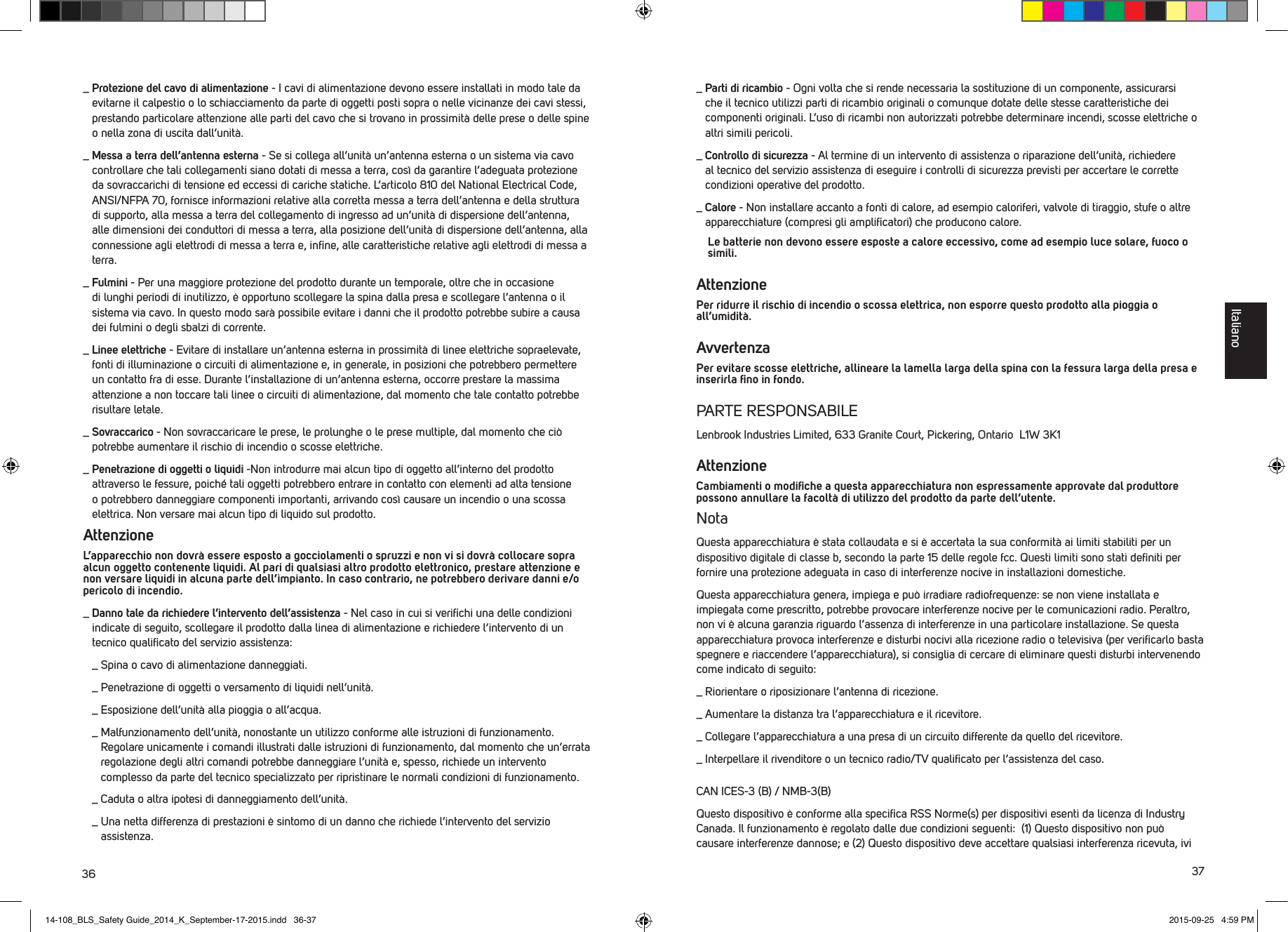 36 37_  Protezione del cavo di alimentazione - I cavi di alimentazione devono essere installati in modo tale da evitarne il calpestio o lo schiacciamento da parte di oggetti posti sopra o nelle vicinanze dei cavi stessi, prestando particolare attenzione alle parti del cavo che si trovano in prossimit&agrave; delle prese o delle spine o nella zona di uscita dall&rsquo;unit&agrave;._  Messa a terra dell&rsquo;antenna esterna - Se si collega all&rsquo;unit&agrave; un&rsquo;antenna esterna o un sistema via cavo controllare che tali collegamenti siano dotati di messa a terra, cos&igrave; da garantire l&rsquo;adeguata protezione da sovraccarichi di tensione ed eccessi di cariche statiche. L&rsquo;articolo 810 del National Electrical Code, ANSI/NFPA 70, fornisce informazioni relative alla corretta messa a terra dell&rsquo;antenna e della struttura di supporto, alla messa a terra del collegamento di ingresso ad un&rsquo;unit&agrave; di dispersione dell&rsquo;antenna, alle dimensioni dei conduttori di messa a terra, alla posizione dell&rsquo;unit&agrave; di dispersione dell&rsquo;antenna, alla connessione agli elettrodi di messa a terra e, inﬁne, alle caratteristiche relative agli elettrodi di messa a terra._  Fulmini - Per una maggiore protezione del prodotto durante un temporale, oltre che in occasione di lunghi periodi di inutilizzo, &egrave; opportuno scollegare la spina dalla presa e scollegare l&rsquo;antenna o il sistema via cavo. In questo modo sar&agrave; possibile evitare i danni che il prodotto potrebbe subire a causa dei fulmini o degli sbalzi di corrente._  Linee elettriche - Evitare di installare un&rsquo;antenna esterna in prossimit&agrave; di linee elettriche sopraelevate, fonti di illuminazione o circuiti di alimentazione e, in generale, in posizioni che potrebbero permettere un contatto fra di esse. Durante l&rsquo;installazione di un&rsquo;antenna esterna, occorre prestare la massima attenzione a non toccare tali linee o circuiti di alimentazione, dal momento che tale contatto potrebbe risultare letale._  Sovraccarico - Non sovraccaricare le prese, le prolunghe o le prese multiple, dal momento che ci&ograve; potrebbe aumentare il rischio di incendio o scosse elettriche._  Penetrazione di oggetti o liquidi -Non introdurre mai alcun tipo di oggetto all&rsquo;interno del prodotto attraverso le fessure, poich&eacute; tali oggetti potrebbero entrare in contatto con elementi ad alta tensione o potrebbero danneggiare componenti importanti, arrivando cos&igrave; causare un incendio o una scossa elettrica. Non versare mai alcun tipo di liquido sul prodotto.Attenzione L&rsquo;apparecchio non dovr&agrave; essere esposto a gocciolamenti o spruzzi e non vi si dovr&agrave; collocare sopra alcun oggetto contenente liquidi. Al pari di qualsiasi altro prodotto elettronico, prestare attenzione e non versare liquidi in alcuna parte dell&rsquo;impianto. In caso contrario, ne potrebbero derivare danni e/o pericolo di incendio._  Danno tale da richiedere l&rsquo;intervento dell&rsquo;assistenza - Nel caso in cui si veriﬁchi una delle condizioni indicate di seguito, scollegare il prodotto dalla linea di alimentazione e richiedere l&rsquo;intervento di un tecnico qualiﬁcato del servizio assistenza:  _  Spina o cavo di alimentazione danneggiati.  _  Penetrazione di oggetti o versamento di liquidi nell&rsquo;unit&agrave;.  _  Esposizione dell&rsquo;unit&agrave; alla pioggia o all&rsquo;acqua.  _  Malfunzionamento dell&rsquo;unit&agrave;, nonostante un utilizzo conforme alle istruzioni di funzionamento. Regolare unicamente i comandi illustrati dalle istruzioni di funzionamento, dal momento che un&rsquo;errata regolazione degli altri comandi potrebbe danneggiare l&rsquo;unit&agrave; e, spesso, richiede un intervento complesso da parte del tecnico specializzato per ripristinare le normali condizioni di funzionamento.   _  Caduta o altra ipotesi di danneggiamento dell&rsquo;unit&agrave;.  _  Una netta differenza di prestazioni &egrave; sintomo di un danno che richiede l&rsquo;intervento del servizio assistenza._  Parti di ricambio - Ogni volta che si rende necessaria la sostituzione di un componente, assicurarsi che il tecnico utilizzi parti di ricambio originali o comunque dotate delle stesse caratteristiche dei componenti originali. L&rsquo;uso di ricambi non autorizzati potrebbe determinare incendi, scosse elettriche o altri simili pericoli._  Controllo di sicurezza - Al termine di un intervento di assistenza o riparazione dell&rsquo;unit&agrave;, richiedere al tecnico del servizio assistenza di eseguire i controlli di sicurezza previsti per accertare le corrette condizioni operative del prodotto._  Calore - Non installare accanto a fonti di calore, ad esempio caloriferi, valvole di tiraggio, stufe o altre apparecchiature (compresi gli ampliﬁcatori) che producono calore.   Le batterie non devono essere esposte a calore eccessivo, come ad esempio luce solare, fuoco o simili.AttenzionePer ridurre il rischio di incendio o scossa elettrica, non esporre questo prodotto alla pioggia o all&rsquo;umidit&agrave;.AvvertenzaPer evitare scosse elettriche, allineare la lamella larga della spina con la fessura larga della presa e inserirla ﬁno in fondo.PARTE RESPONSABILELenbrook Industries Limited, 633 Granite Court, Pickering, Ontario  L1W 3K1AttenzioneCambiamenti o modiﬁche a questa apparecchiatura non espressamente approvate dal produttore possono annullare la facolt&agrave; di utilizzo del prodotto da parte dell&rsquo;utente.NotaQuesta apparecchiatura &egrave; stata collaudata e si &egrave; accertata la sua conformit&agrave; ai limiti stabiliti per un dispositivo digitale di classe b, secondo la parte 15 delle regole fcc. Questi limiti sono stati deﬁniti per fornire una protezione adeguata in caso di interferenze nocive in installazioni domestiche. Questa apparecchiatura genera, impiega e pu&ograve; irradiare radiofrequenze: se non viene installata e impiegata come prescritto, potrebbe provocare interferenze nocive per le comunicazioni radio. Peraltro, non vi &egrave; alcuna garanzia riguardo l&rsquo;assenza di interferenze in una particolare installazione. Se questa apparecchiatura provoca interferenze e disturbi nocivi alla ricezione radio o televisiva (per veriﬁcarlo basta spegnere e riaccendere l&rsquo;apparecchiatura), si consiglia di cercare di eliminare questi disturbi intervenendo come indicato di seguito:_  Riorientare o riposizionare l&rsquo;antenna di ricezione._  Aumentare la distanza tra l&rsquo;apparecchiatura e il ricevitore._  Collegare l&rsquo;apparecchiatura a una presa di un circuito differente da quello del ricevitore._  Interpellare il rivenditore o un tecnico radio/TV qualiﬁcato per l&rsquo;assistenza del caso.CAN ICES-3 (B) / NMB-3(B)Questo dispositivo &egrave; conforme alla speciﬁca RSS Norme(s) per dispositivi esenti da licenza di Industry Canada. Il funzionamento &egrave; regolato dalle due condizioni seguenti:  (1) Questo dispositivo non pu&ograve; causare interferenze dannose; e (2) Questo dispositivo deve accettare qualsiasi interferenza ricevuta, ivi Italiano14-108_BLS_Safety Guide_2014_K_September-17-2015.indd   36-37 2015-09-25   4:59 PM
