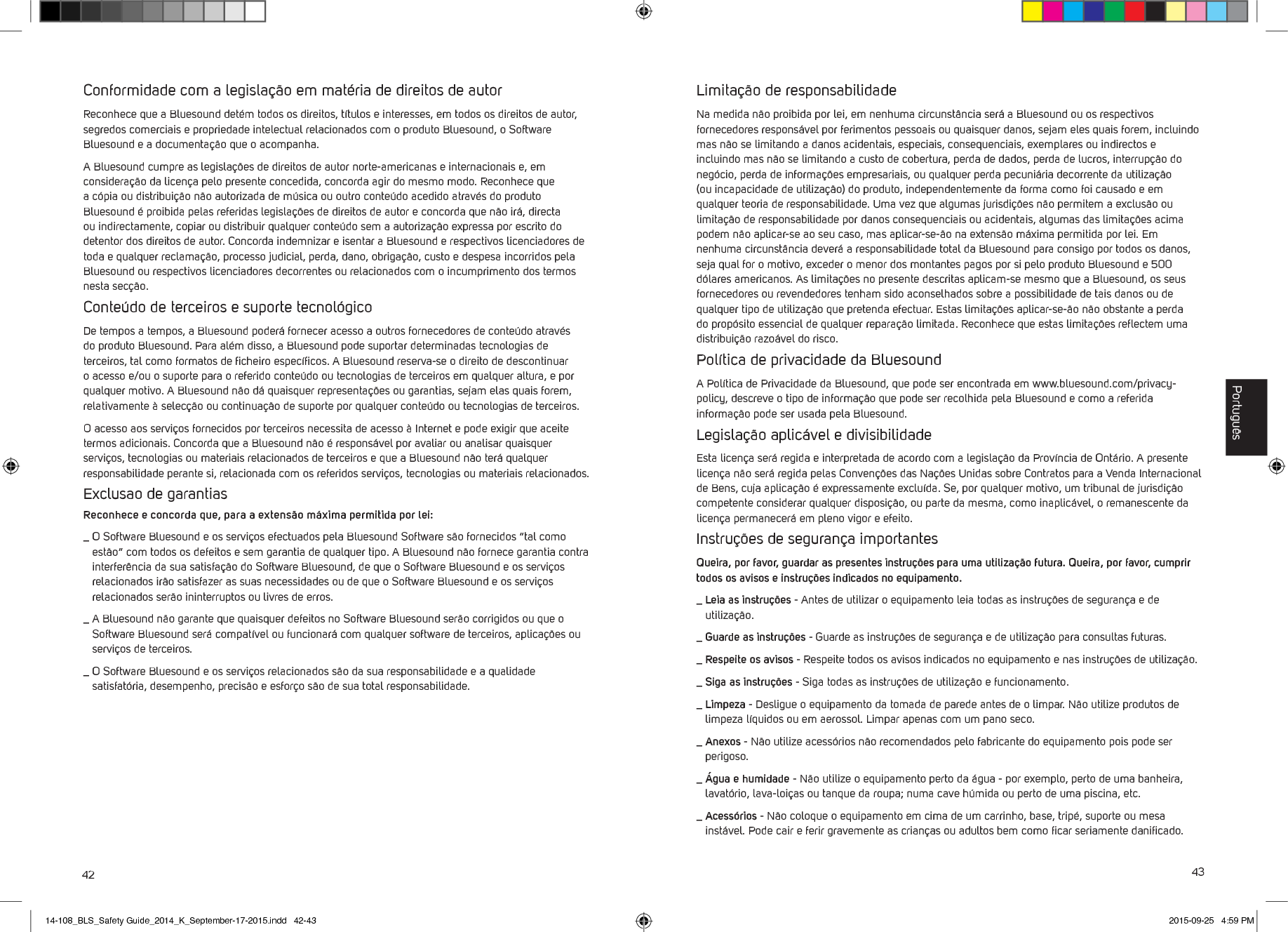 42 43Conformidade com a legisla&ccedil;&atilde;o em mat&eacute;ria de direitos de autorReconhece que a Bluesound det&eacute;m todos os direitos, t&iacute;tulos e interesses, em todos os direitos de autor, segredos comerciais e propriedade intelectual relacionados com o produto Bluesound, o Software Bluesound e a documenta&ccedil;&atilde;o que o acompanha. A Bluesound cumpre as legisla&ccedil;&otilde;es de direitos de autor norte-americanas e internacionais e, em considera&ccedil;&atilde;o da licen&ccedil;a pelo presente concedida, concorda agir do mesmo modo. Reconhece que a c&oacute;pia ou distribui&ccedil;&atilde;o n&atilde;o autorizada de m&uacute;sica ou outro conte&uacute;do acedido atrav&eacute;s do produto Bluesound &eacute; proibida pelas referidas legisla&ccedil;&otilde;es de direitos de autor e concorda que n&atilde;o ir&aacute;, directa ou indirectamente, copiar ou distribuir qualquer conte&uacute;do sem a autoriza&ccedil;&atilde;o expressa por escrito do detentor dos direitos de autor. Concorda indemnizar e isentar a Bluesound e respectivos licenciadores de toda e qualquer reclama&ccedil;&atilde;o, processo judicial, perda, dano, obriga&ccedil;&atilde;o, custo e despesa incorridos pela Bluesound ou respectivos licenciadores decorrentes ou relacionados com o incumprimento dos termos nesta sec&ccedil;&atilde;o.Conte&uacute;do de terceiros e suporte tecnol&oacute;gicoDe tempos a tempos, a Bluesound poder&aacute; fornecer acesso a outros fornecedores de conte&uacute;do atrav&eacute;s do produto Bluesound. Para al&eacute;m disso, a Bluesound pode suportar determinadas tecnologias de terceiros, tal como formatos de ﬁcheiro espec&iacute;ﬁcos. A Bluesound reserva-se o direito de descontinuar o acesso e/ou o suporte para o referido conte&uacute;do ou tecnologias de terceiros em qualquer altura, e por qualquer motivo. A Bluesound n&atilde;o d&aacute; quaisquer representa&ccedil;&otilde;es ou garantias, sejam elas quais forem, relativamente &agrave; selec&ccedil;&atilde;o ou continua&ccedil;&atilde;o de suporte por qualquer conte&uacute;do ou tecnologias de terceiros. O acesso aos servi&ccedil;os fornecidos por terceiros necessita de acesso &agrave; Internet e pode exigir que aceite termos adicionais. Concorda que a Bluesound n&atilde;o &eacute; respons&aacute;vel por avaliar ou analisar quaisquer servi&ccedil;os, tecnologias ou materiais relacionados de terceiros e que a Bluesound n&atilde;o ter&aacute; qualquer responsabilidade perante si, relacionada com os referidos servi&ccedil;os, tecnologias ou materiais relacionados.Exclusao de garantiasReconhece e concorda que, para a extens&atilde;o m&aacute;xima permitida por lei:_  O Software Bluesound e os servi&ccedil;os efectuados pela Bluesound Software s&atilde;o fornecidos &ldquo;tal como est&atilde;o&rdquo; com todos os defeitos e sem garantia de qualquer tipo. A Bluesound n&atilde;o fornece garantia contra interfer&ecirc;ncia da sua satisfa&ccedil;&atilde;o do Software Bluesound, de que o Software Bluesound e os servi&ccedil;os relacionados ir&atilde;o satisfazer as suas necessidades ou de que o Software Bluesound e os servi&ccedil;os relacionados ser&atilde;o ininterruptos ou livres de erros._  A Bluesound n&atilde;o garante que quaisquer defeitos no Software Bluesound ser&atilde;o corrigidos ou que o Software Bluesound ser&aacute; compat&iacute;vel ou funcionar&aacute; com qualquer software de terceiros, aplica&ccedil;&otilde;es ou servi&ccedil;os de terceiros._  O Software Bluesound e os servi&ccedil;os relacionados s&atilde;o da sua responsabilidade e a qualidade satisfat&oacute;ria, desempenho, precis&atilde;o e esfor&ccedil;o s&atilde;o de sua total responsabilidade. Limita&ccedil;&atilde;o de responsabilidadeNa medida n&atilde;o proibida por lei, em nenhuma circunst&acirc;ncia ser&aacute; a Bluesound ou os respectivos fornecedores respons&aacute;vel por ferimentos pessoais ou quaisquer danos, sejam eles quais forem, incluindo mas n&atilde;o se limitando a danos acidentais, especiais, consequenciais, exemplares ou indirectos e incluindo mas n&atilde;o se limitando a custo de cobertura, perda de dados, perda de lucros, interrup&ccedil;&atilde;o do neg&oacute;cio, perda de informa&ccedil;&otilde;es empresariais, ou qualquer perda pecuni&aacute;ria decorrente da utiliza&ccedil;&atilde;o (ou incapacidade de utiliza&ccedil;&atilde;o) do produto, independentemente da forma como foi causado e em qualquer teoria de responsabilidade. Uma vez que algumas jurisdi&ccedil;&otilde;es n&atilde;o permitem a exclus&atilde;o ou limita&ccedil;&atilde;o de responsabilidade por danos consequenciais ou acidentais, algumas das limita&ccedil;&otilde;es acima podem n&atilde;o aplicar-se ao seu caso, mas aplicar-se-&atilde;o na extens&atilde;o m&aacute;xima permitida por lei. Em nenhuma circunst&acirc;ncia dever&aacute; a responsabilidade total da Bluesound para consigo por todos os danos, seja qual for o motivo, exceder o menor dos montantes pagos por si pelo produto Bluesound e 500 d&oacute;lares americanos. As limita&ccedil;&otilde;es no presente  descritas aplicam-se mesmo que a Bluesound, os seus fornecedores ou revendedores tenham sido aconselhados sobre a possibilidade de tais danos ou de qualquer tipo de utiliza&ccedil;&atilde;o que pretenda efectuar. Estas limita&ccedil;&otilde;es aplicar-se-&atilde;o n&atilde;o obstante a perda do prop&oacute;sito essencial de qualquer repara&ccedil;&atilde;o limitada. Reconhece que estas limita&ccedil;&otilde;es reﬂectem uma distribui&ccedil;&atilde;o razo&aacute;vel do risco.Pol&iacute;tica de privacidade da BluesoundA Pol&iacute;tica de Privacidade da Bluesound, que pode ser encontrada em www.bluesound.com/privacy-policy, descreve o tipo de informa&ccedil;&atilde;o que pode ser recolhida pela Bluesound e como a referida informa&ccedil;&atilde;o pode ser usada pela Bluesound. Legisla&ccedil;&atilde;o aplic&aacute;vel e divisibilidadeEsta licen&ccedil;a ser&aacute; regida e interpretada de acordo com a legisla&ccedil;&atilde;o da Prov&iacute;ncia de Ont&aacute;rio. A presente licen&ccedil;a n&atilde;o ser&aacute; regida pelas Conven&ccedil;&otilde;es das Na&ccedil;&otilde;es Unidas sobre Contratos para a Venda Internacional de Bens, cuja aplica&ccedil;&atilde;o &eacute; expressamente exclu&iacute;da. Se, por qualquer motivo, um tribunal de jurisdi&ccedil;&atilde;o competente considerar qualquer disposi&ccedil;&atilde;o, ou parte da mesma, como inaplic&aacute;vel, o remanescente da licen&ccedil;a permanecer&aacute; em pleno vigor e efeito.Instru&ccedil;&otilde;es de seguran&ccedil;a importantesQueira, por favor, guardar as presentes instru&ccedil;&otilde;es para uma utiliza&ccedil;&atilde;o futura. Queira, por favor, cumprir todos os avisos e instru&ccedil;&otilde;es indicados no equipamento._  Leia as instru&ccedil;&otilde;es - Antes de utilizar o equipamento leia todas as instru&ccedil;&otilde;es de seguran&ccedil;a e de utiliza&ccedil;&atilde;o.  _  Guarde as instru&ccedil;&otilde;es - Guarde as instru&ccedil;&otilde;es de seguran&ccedil;a e de utiliza&ccedil;&atilde;o para consultas futuras. _  Respeite os avisos - Respeite todos os avisos indicados no equipamento e nas instru&ccedil;&otilde;es de utiliza&ccedil;&atilde;o. _  Siga as instru&ccedil;&otilde;es - Siga todas as instru&ccedil;&otilde;es de utiliza&ccedil;&atilde;o e funcionamento._  Limpeza - Desligue o equipamento da tomada de parede antes de o limpar. N&atilde;o utilize produtos de limpeza l&iacute;quidos ou em aerossol. Limpar apenas com um pano seco._  Anexos - N&atilde;o utilize acess&oacute;rios n&atilde;o recomendados pelo fabricante do equipamento pois pode ser perigoso._  &Aacute;gua e humidade - N&atilde;o utilize o equipamento perto da &aacute;gua - por exemplo, perto de uma banheira, lavat&oacute;rio, lava-loi&ccedil;as ou tanque da roupa; numa cave h&uacute;mida ou perto de uma piscina, etc._  Acess&oacute;rios - N&atilde;o coloque o equipamento em cima de um carrinho, base, trip&eacute;, suporte ou mesa inst&aacute;vel. Pode cair e ferir gravemente as crian&ccedil;as ou adultos bem como ﬁcar seriamente daniﬁcado. Portugu&ecirc;s14-108_BLS_Safety Guide_2014_K_September-17-2015.indd   42-43 2015-09-25   4:59 PM