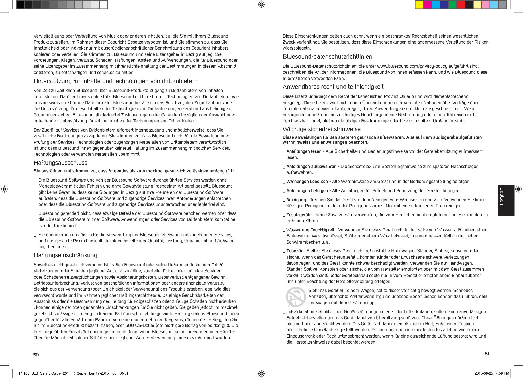 50 51Vervielf&auml;ltigung oder Verbreitung von Musik oder anderen Inhalten, auf die Sie mit Ihrem Bluesound-Produkt zugreifen, im Rahmen dieser Copyright-Gesetze verboten ist, und Sie stimmen zu, dass Sie Inhalte direkt oder indirekt nur mit ausdr&uuml;cklicher schriftlicher Genehmigung des Copyright-Inhabers kopieren oder verteilen. Sie stimmen zu, Bluesound und seine Lizenzgeber in Bezug auf jegliche Forderungen, Klagen, Verluste, Sch&auml;den, Haftungen, Kosten und Aufwendungen, die f&uuml;r Bluesound oder seine Lizenzgeber im Zusammenhang mit Ihrer Nichteinhaltung der Bestimmungen in diesem Abschnitt entstehen, zu entsch&auml;digen und schadlos zu halten. Unterst&uuml;tzung f&uuml;r inhalte und technologien von drittanbieternVon Zeit zu Zeit kann Bluesound &uuml;ber Bluesound-Produkte Zugang zu Drittanbietern von Inhalten bereitstellen. Dar&uuml;ber hinaus unterst&uuml;tzt Bluesound u. U. bestimmte Technologien von Drittanbietern, wie beispielsweise bestimmte Dateiformate. Bluesound beh&auml;lt sich das Recht vor, den Zugriff auf und/oder die Unterst&uuml;tzung f&uuml;r diese Inhalte oder Technologien von Drittanbietern jederzeit und aus beliebigem Grund einzustellen. Bluesound gibt keinerlei Zusicherungen oder Garantien bez&uuml;glich der Auswahl oder anhaltenden Unterst&uuml;tzung f&uuml;r solche Inhalte oder Technologien von Drittanbietern. Der Zugriff auf Services von Drittanbietern erfordert Internetzugang und m&ouml;glicherweise, dass Sie zus&auml;tzliche Bedingungen akzeptieren. Sie stimmen zu, dass Bluesound nicht f&uuml;r die Bewertung oder Pr&uuml;fung der Services, Technologien oder zugeh&ouml;rigen Materialien von Drittanbietern verantwortlich ist und dass Bluesound Ihnen gegen&uuml;ber keinerlei Haftung im Zusammenhang mit solchen Services, Technologien oder verwandten Materialien &uuml;bernimmt.HaftungsausschlussSie best&auml;tigen und stimmen zu, dass folgendes bis zum maximal gesetzlich zul&auml;ssigen umfang gilt:_   Die Bluesound-Software und von der Bluesound-Software durchgef&uuml;hrten Services werden ohne M&auml;ngelgew&auml;hr mit allen Fehlern und ohne Gew&auml;hrleistung irgendeiner Art bereitgestellt. Bluesound gibt keine Garantie, dass keine St&ouml;rungen in Bezug auf Ihre Freude an der Bluesound-Software auftreten, dass die Bluesound-Software und zugeh&ouml;rige Services Ihren Anforderungen entsprechen oder dass die Bluesound-Software und zugeh&ouml;rige Services ununterbrochen oder fehlerfrei sind._    Bluesound garantiert nicht, dass etwaige Defekte der Bluesound-Software behoben werden oder dass die Bluesound-Software mit der Software, Anwendungen oder Services von Drittanbietern kompatibel ist oder funktioniert._   Sie &uuml;bernehmen das Risiko f&uuml;r die Verwendung der Bluesound-Software und zugeh&ouml;rigen Services, und das gesamte Risiko hinsichtlich zufriedenstellender Qualit&auml;t, Leistung, Genauigkeit und Aufwand liegt bei Ihnen.Haftungseinschr&auml;nkungSoweit es nicht gesetzlich verboten ist, haften Bluesound oder seine Lieferanten in keinem Fall f&uuml;r Verletzungen oder Sch&auml;den jeglicher Art, u. a. zuf&auml;llige, spezielle, Folge- oder indirekte Sch&auml;den oder Schadenersatzverpﬂichtungen sowie Absicherungskosten, Datenverlust, entgangener Gewinn, Betriebsunterbrechung, Verlust von gesch&auml;ftlichen Informationen oder andere ﬁnanzielle Verluste, die sich aus der Verwendung (oder Unf&auml;higkeit der Verwendung) des Produkts ergeben, egal wie dies verursacht wurde und im Rahmen jeglicher Haftungsrechttheorie. Da einige Gerichtsbarkeiten den Ausschluss oder die Beschr&auml;nkung der Haftung f&uuml;r Folgesch&auml;den oder zuf&auml;llige Sch&auml;den nicht erlauben , k&ouml;nnen einige der oben genannten Einschr&auml;nkungen f&uuml;r Sie nicht gelten. Sie gelten jedoch im maximal gesetzlich zul&auml;ssigen Umfang. In keinem Fall &uuml;berschreitet die gesamte Haftung seitens Bluesound Ihnen gegen&uuml;ber f&uuml;r alle Sch&auml;den im Rahmen von einem oder mehreren Klageanspr&uuml;chen den Betrag, den Sie f&uuml;r Ihr Bluesound-Produkt bezahlt haben, oder 500 US-Dollar (der niedrigere Betrag von beiden gilt). Die hier aufgef&uuml;hrten Einschr&auml;nkungen gelten auch dann, wenn Bluesound, seine Lieferanten oder H&auml;ndler &uuml;ber die M&ouml;glichkeit solcher Sch&auml;den oder jeglicher Art der Verwendung Ihrerseits informiert wurden. Diese Einschr&auml;nkungen gelten auch dann, wenn ein beschr&auml;nkter Rechtsbehelf seinen wesentlichen Zweck verfehlt hat. Sie best&auml;tigen, dass diese Einschr&auml;nkungen eine angemessene Verteilung der Risiken widerspiegeln.Bluesound-datenschutzrichtlinienDie Bluesound-Datenschutzrichtlinien, die unter www.bluesound.com/privacy-policy aufgef&uuml;hrt sind, beschreiben die Art der Informationen, die Bluesound von Ihnen erfassen kann, und wie Bluesound diese Informationen verwenden kann. Anwendbares recht und teilnichtigkeitDiese Lizenz unterliegt dem Recht der kanadischen Provinz Ontario und wird dementsprechend ausgelegt. Diese Lizenz wird nicht durch &Uuml;bereinkommen der Vereinten Nationen &uuml;ber Vertr&auml;ge &uuml;ber den internationalen Warenkauf geregelt, deren Anwendung ausdr&uuml;cklich ausgeschlossen ist. Wenn aus irgendeinem Grund ein zust&auml;ndiges Gericht irgendeine Bestimmung oder einen Teil davon nicht durchsetzbar ﬁndet, bleiben die &uuml;brigen Bestimmungen der Lizenz in vollem Umfang in Kraft.Wichtige sicherheitshinweiseDiese anweisungen f&uuml;r den sp&auml;teren gebrauch aufbewahren. Alle auf dem audioger&auml;t aufgef&uuml;hrten warnhinweise und anweisungen beachten._  Anleitungen  lesen - Alle Sicherheits- und Bedienungshinweise vor der Ger&auml;tebenutzung aufmerksam lesen._  Anleitungen aufbewahren - Die Sicherheits- und Bedienungshinweise zum sp&auml;teren Nachschlagen aufbewahren._  Warnungen beachten - Alle Warnhinweise am Ger&auml;t und in der Bedienungsanleitung befolgen._  Anleitungen befolgen - Alle Anleitungen f&uuml;r Betrieb und Benutzung des Ger&auml;tes befolgen._  Reinigung - Trennen Sie das Ger&auml;t vor dem Reinigen vom Wechselstromnetz ab. Verwenden Sie keine ﬂ&uuml;ssigen Reinigungsmittel oder Reinigungssprays. Nur mit einem trockenen Tuch reinigen._  Zusatzger&auml;te - Keine Zusatzger&auml;te verwenden, die vom Hersteller nicht empfohlen sind. Sie k&ouml;nnten zu Gefahren f&uuml;hren._  Wasser und Feuchtigkeit - Verwenden Sie dieses Ger&auml;t nicht in der N&auml;he von Wasser, z. B. neben einer Badewanne, Waschsch&uuml;ssel, Sp&uuml;le oder einem W&auml;schekessel, in einem nassen Keller oder neben Schwimmbecken u. &auml;._  Zubeh&ouml;r  - Stellen Sie dieses Ger&auml;t nicht auf unstabile Handwagen, St&auml;nder, Stative, Konsolen oder Tische. Wenn das Ger&auml;t herunterf&auml;llt, k&ouml;nnten Kinder oder Erwachsene schwere Verletzungen davontragen, und das Ger&auml;t k&ouml;nnte schwer besch&auml;digt werden. Verwenden Sie nur Handwagen, St&auml;nder, Stative, Konsolen oder Tische, die vom Hersteller empfohlen oder mit dem Ger&auml;t zusammen verkauft worden sind. Jeder Ger&auml;teeinbau sollte nur in vom Hersteller empfohlenem Einbauzubeh&ouml;r und unter Beachtung der Herstelleranleitung erfolgen.Steht das Ger&auml;t auf einem Wagen, sollte dieser vorsichtig bewegt werden. Schnelles Anhalten, &uuml;berh&ouml;hte Kraftanwendung und unebene Bodenﬂ&auml;chen k&ouml;nnen dazu f&uuml;hren, da&szlig; der Wagen mit dem Ger&auml;t umkippt._  Luftzirkulation - Schlitze und Geh&auml;use&ouml;ffnungen dienen der Luftzirkulation, sollen einen zuverl&auml;ssigen Betrieb sicherstellen und das Ger&auml;t dabei von &Uuml;berhitzung sch&uuml;tzen. Diese &Ouml;ffnungen d&uuml;rfen nicht blockiert oder abgedeckt werden. Das Ger&auml;t darf daher niemals auf ein Bett, Sofa, einen Teppich oder &auml;hnliche Oberﬂ&auml;chen gestellt werden. Es kann nur dann in einer festen Installation wie einem Einbauschrank oder Rack untergebracht werden, wenn f&uuml;r eine ausreichende L&uuml;ftung gesorgt wird und die Herstellerhinweise dabei beachtet werden.Deutsch14-108_BLS_Safety Guide_2014_K_September-17-2015.indd   50-51 2015-09-25   4:59 PM
