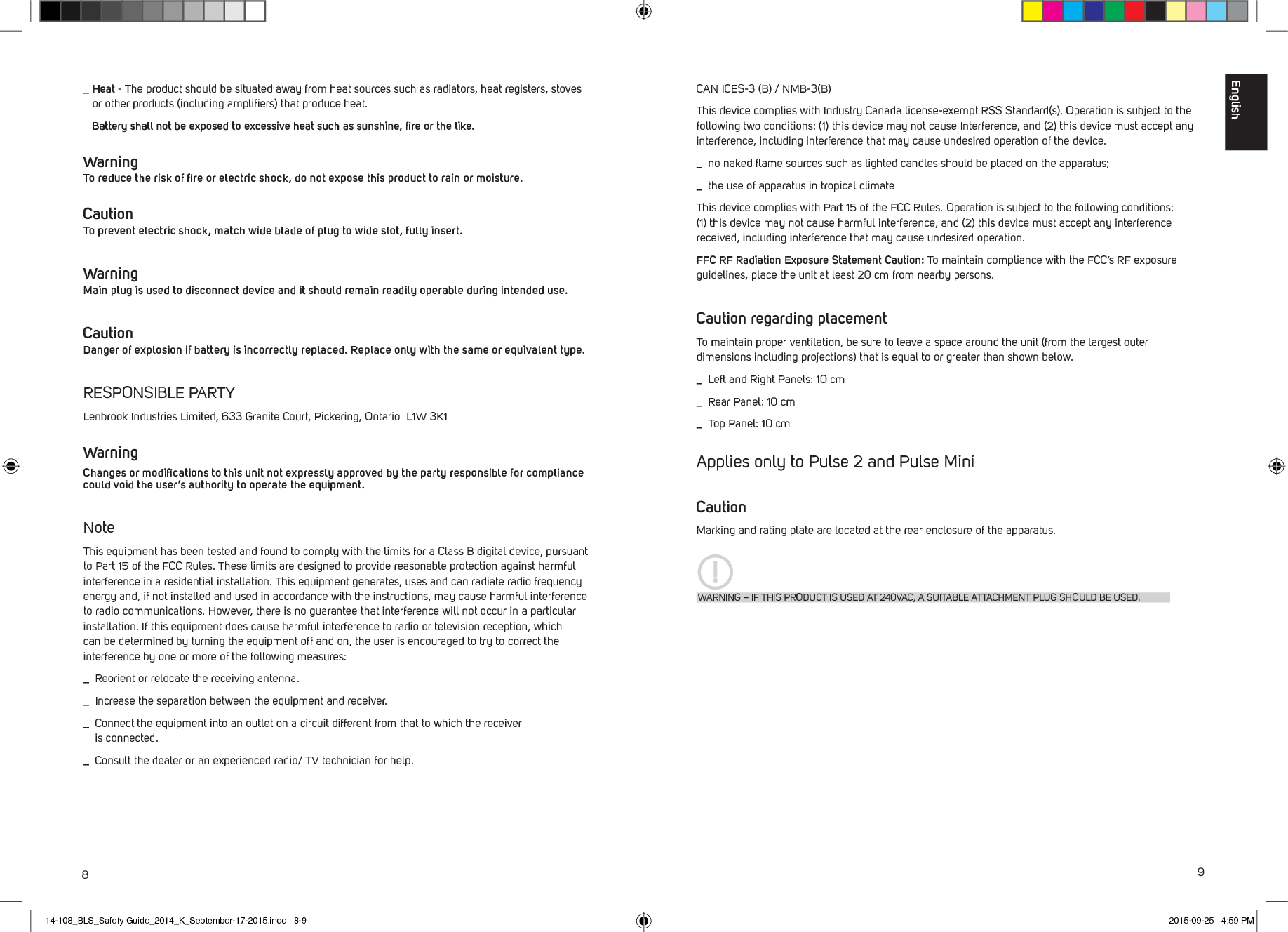 89CAN ICES-3 (B) / NMB-3(B)This device complies with Industry Canada license-exempt RSS Standard(s). Operation is subject to the following two conditions: (1) this device may not cause Interference, and (2) this device must accept any interference, including interference that may cause undesired operation of the device._  no naked ﬂame sources such as lighted candles should be placed on the apparatus;_  the use of apparatus in tropical climateThis device complies with Part 15 of the FCC Rules. Operation is subject to the following conditions: (1) this device may not cause harmful interference, and (2) this device must accept any interference received, including interference that may cause undesired operation.FFC RF Radiation Exposure Statement Caution: To maintain compliance with the FCC&rsquo;s RF exposure guidelines, place the unit at least 20 cm from nearby persons.Caution regarding placementTo maintain proper ventilation, be sure to leave a space around the unit (from the largest outer dimensions including projections) that is equal to or greater than shown below._  Left and Right Panels: 10 cm_  Rear Panel: 10 cm_  Top Panel: 10 cm Applies only to Pulse 2 and Pulse MiniCautionMarking and rating plate are located at the rear enclosure of the apparatus.WARNING &ndash; IF THIS PRODUCT IS USED AT 240VAC, A SUITABLE ATTACHMENT PLUG SHOULD BE USED._  Heat - The product should be situated away from heat sources such as radiators, heat registers, stoves or other products (including ampliﬁers) that produce heat. Battery shall not be exposed to excessive heat such as sunshine, ﬁre or the like. Warning To reduce the risk of ﬁre or electric shock, do not expose this product to rain or moisture. Caution To prevent electric shock, match wide blade of plug to wide slot, fully insert.Warning Main plug is used to disconnect device and it should remain readily operable during intended use.Caution Danger of explosion if battery is incorrectly replaced. Replace only with the same or equivalent type.RESPONSIBLE PARTYLenbrook Industries Limited, 633 Granite Court, Pickering, Ontario  L1W 3K1 WarningChanges or modiﬁcations to this unit not expressly approved by the party responsible for compliance could void the user&rsquo;s authority to operate the equipment.NoteThis equipment has been tested and found to comply with the limits for a Class B digital device, pursuant to Part 15 of the FCC Rules. These limits are designed to provide reasonable protection against harmful interference in a residential installation. This equipment generates, uses and can radiate radio frequency energy and, if not installed and used in accordance with the instructions, may cause harmful interference to radio communications. However, there is no guarantee that interference will not occur in a particular installation. If this equipment does cause harmful interference to radio or television reception, which can be determined by turning the equipment off and on, the user is encouraged to try to correct the interference by one or more of the following measures:_  Reorient or relocate the receiving antenna._  Increase the separation between the equipment and receiver._  Connect the equipment into an outlet on a circuit different from that to which the receiver    is connected._  Consult the dealer or an experienced radio/ TV technician for help.English14-108_BLS_Safety Guide_2014_K_September-17-2015.indd   8-9 2015-09-25   4:59 PM