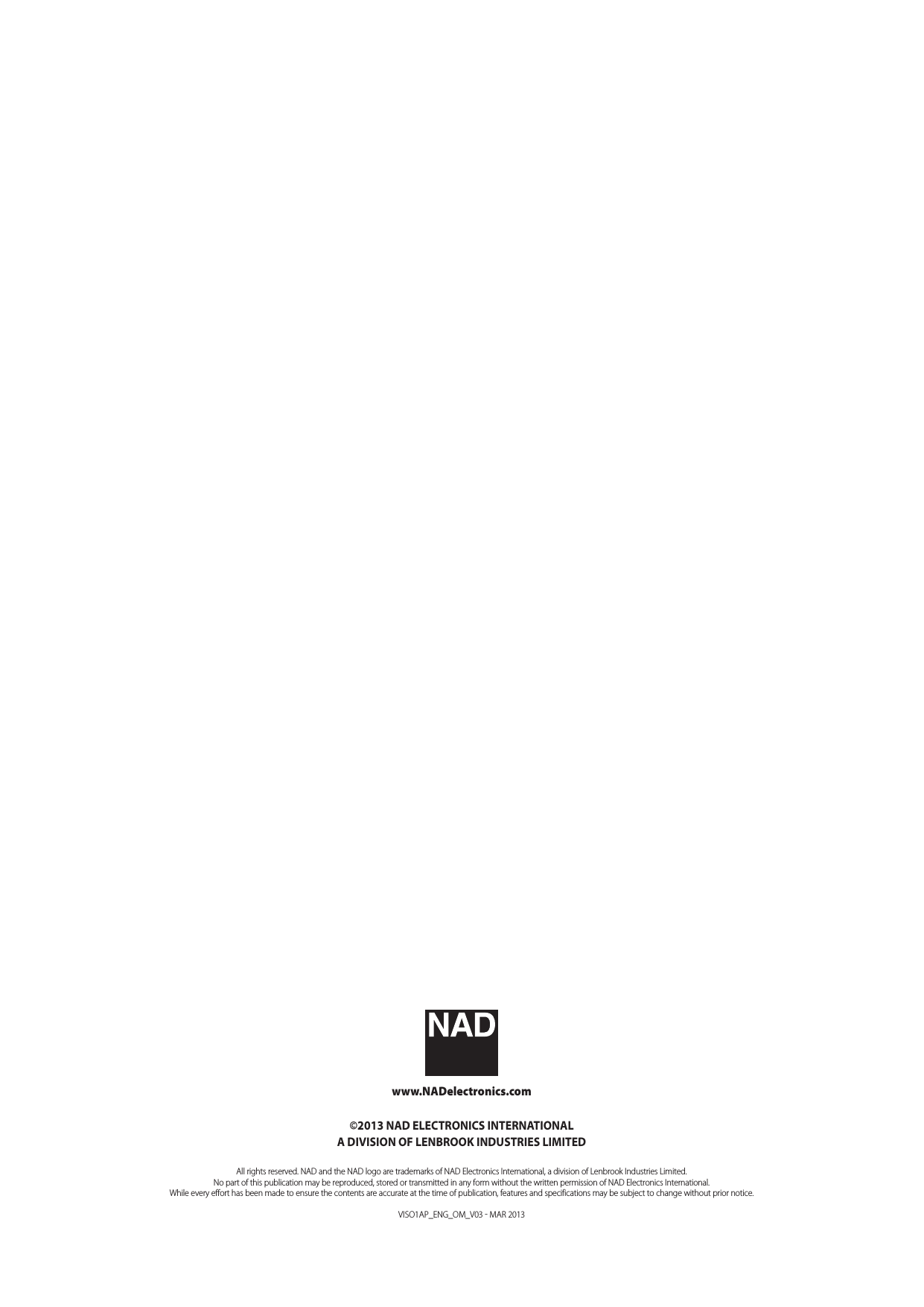 www.NADelectronics.com&copy;2013 NAD ELECTRONICS INTERNATIONALA DIVISION OF LENBROOK INDUSTRIES LIMITEDAll rights reserved. NAD and the NAD logo are trademarks of NAD Electronics International, a division of Lenbrook Industries Limited.No part of this publication may be reproduced, stored or transmitted in any form without the written permission of NAD Electronics International.While every effort has been made to ensure the contents are accurate at the time of publication, features and specifications may be subject to change without prior notice.VISO1AP_ENG_OM_V03  MAR 2013