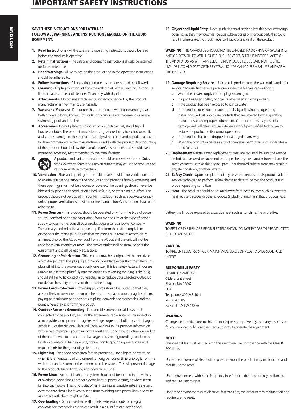 SAVE THESE INSTRUCTIONS FOR LATER USEFOLLOW ALL WARNINGS AND INSTRUCTIONS MARKED ON THE AUDIO EQUIPMENT.1.  Read instructions - All the safety and operating instructions should be read before the product is operated.2.  Retain instructions - The safety and operating instructions should be retained for future reference.3.  Heed Warnings - All warnings on the product and in the operating instructions should be adhered to.4.  Follow Instructions - All operating and use instructions should be followed.5. Cleaning - Unplug this product from the wall outlet before cleaning. Do not use liquid cleaners or aerosol cleaners. Clean only with dry cloth.6. Attachments - Do not use attachments not recommended by the product manufacturer as they may cause hazards.7.  Water and Moisture - Do not use this product near water-for example, near a bath tub, wash bowl, kitchen sink, or laundry tub; in a wet basement; or near a swimming pool; and the like. 8. Accessories - Do not place this product on an unstable cart, stand, tripod, bracket, or table. The product may fall, causing serious injury to a child or adult, and serious damage to the product. Use only with a cart, stand, tripod, bracket, or table recommended by the manufacturer, or sold with the product. Any mounting of the product should follow the manufacturer&rsquo;s instructions, and should use a mounting accessory recommended by the manufacturer.9.  A product and cart combination should be moved with care. Quick stops, excessive force, and uneven surfaces may cause the product and cart combination to overturn.10. Ventilation - Slots and openings in the cabinet are provided for ventilation and to ensure reliable operation of the product and to protect it from overheating, and these openings must not be blocked or covered. The openings should never be blocked by placing the product on a bed, sofa, rug, or other similar surface. This product should not be placed in a built-in installation such as a bookcase or rack unless proper ventilation is provided or the manufacturer&rsquo;s instructions have been adhered to.11.  Power Sources - This product should be operated only from the type of power source indicated on the marking label. If you are not sure of the type of power supply to your home, consult your product dealer or local power company.  The primary method of isolating the amplier from the mains supply is to disconnect the mains plug. Ensure that the mains plug remains accessible at all times. Unplug the AC power cord from the AC outlet if the unit will not be used for several months or more.  The socket-outlet shall be installed near the equipment and shall be easily accessible. 12.  Grounding or Polarization - This product may be equipped with a polarized alternating-current line plug (a plug having one blade wider than the other). This plug will t into the power outlet only one way. This is a safety feature. If you are unable to insert the plug fully into the outlet, try reversing the plug. If the plug should still fail to t, contact your electrician to replace your obsolete outlet. Do not defeat the safety purpose of the polarized plug.13.  Power Cord Protection - Power-supply cords should be routed so that they are not likely to be walked on or pinched by items placed upon or against them, paying particular attention to cords at plugs, convenience receptacles, and the point where they exit from the product. 14.  Outdoor Antenna Grounding - If an outside antenna or cable system is connected to the product, be sure the antenna or cable system is grounded so as to provide some protection against voltage surges and built-up static charges. Article 810 of the National Electrical Code, ANSI/NFPA 70, provides information with regard to proper grounding of the mast and supporting structure, grounding of the lead-in wire to an antenna discharge unit, size of grounding conductors, location of antenna discharge unit, connection to grounding electrodes, and requirements for the grounding electrode.15. Lightning - For added protection for this product during a lightning storm, or when it is left unattended and unused for long periods of time, unplug it from the wall outlet and disconnect the antenna or cable system. This will prevent damage to the product due to lightning and power line surges.16.  Power Lines - An outside antenna system should not be located in the vicinity of overhead power lines or other electric light or power circuits, or where it can fall into such power lines or circuits. When installing an outside antenna system, extreme care should be taken to keep from touching such power lines or circuits as contact with them might be fatal.17. Overloading - Do not overload wall outlets, extension cords, or integral convenience receptacles as this can result in a risk of re or electric shock. 18.  Object and Liquid Entry - Never push objects of any kind into this product through openings as they may touch dangerous voltage points or short out parts that could result in a re or electric shock. Never spill liquid of any kind on the product. WARNING: THE APPARATUS SHOULD NOT BE EXPOSED TO DRIPPING OR SPLASHING, AND OBJECTS FILLED WITH LIQUIDS, SUCH AS VASES, SHOULD NOT BE PLACED ON THE APPARATUS. AS WITH ANY ELECTRONIC PRODUCTS, USE CARE NOT TO SPILL LIQUIDS INTO ANY PART OF THE SYSTEM. LIQUIDS CAN CAUSE A FAILURE AND/OR A FIRE HAZARD.19.  Damage Requiring Service - Unplug this product from the wall outlet and refer servicing to qualied service personnel under the following conditions: a  When the power supply cord or plug is damaged. b  If liquid has been spilled, or objects have fallen into the product.c  If the product has been exposed to rain or water. d  If the product does not operate normally by following the operating instructions. Adjust only those controls that are covered by the operating instructions as an improper adjustment of other controls may result in damage and will often require extensive work by a qualied technician to restore the product to its normal operation.e  If the product has been dropped or damaged in any way. f  When the product exhibits a distinct change in performance-this indicates a need for service.20.  Replacement Parts - When replacement parts are required, be sure the service technician has used replacement parts specied by the manufacturer or have the same characteristics as the original part. Unauthorized substitutions may result in re, electric shock, or other hazards. 21.  Safety Check - Upon completion of any service or repairs to this product, ask the service technician to perform safety checks to determine that the product is in proper operating condition. 22. Heat - The product should be situated away from heat sources such as radiators, heat registers, stoves or other products (including ampliers) that produce heat.Battery shall not be exposed to excessive heat such as sunshine, re or the like.WARNINGTO REDUCE THE RISK OF FIRE OR ELECTRIC SHOCK, DO NOT EXPOSE THIS PRODUCT TO RAIN OR MOISTURE.CAUTIONTO PREVENT ELECTRIC SHOCK, MATCH WIDE BLADE OF PLUG TO WIDE SLOT, FULLY INSERT.RESPONSIBLE PARTYLENBROOK AMERICA6 Merchant StreetSharon, MA 02067USATelephone: 800 263 4641781 784 8586Facsimile: 781 784 8386WARNINGChanges or modications to this unit not expressly approved by the party responsible for compliance could void the user&rsquo;s authority to operate the equipment.NOTEShielded cables must be used with this unit to ensure compliance with the Class B FCC limits.Under the inuence of electrostatic phenomenon, the product may malfunction and require user to reset.Under environment with radio frequency interference, the product may malfunction and require user to reset.Under the environment with electrical fast transient, the product may malfunction and require user to reset.IMPORTANT SAFETY INSTRUCTIONSENGLISH FRAN&Ccedil;AIS ESPA&Ntilde;OL ITALIANO DEUTSCH NEDERLANDS SVENSKA РУССКИЙ