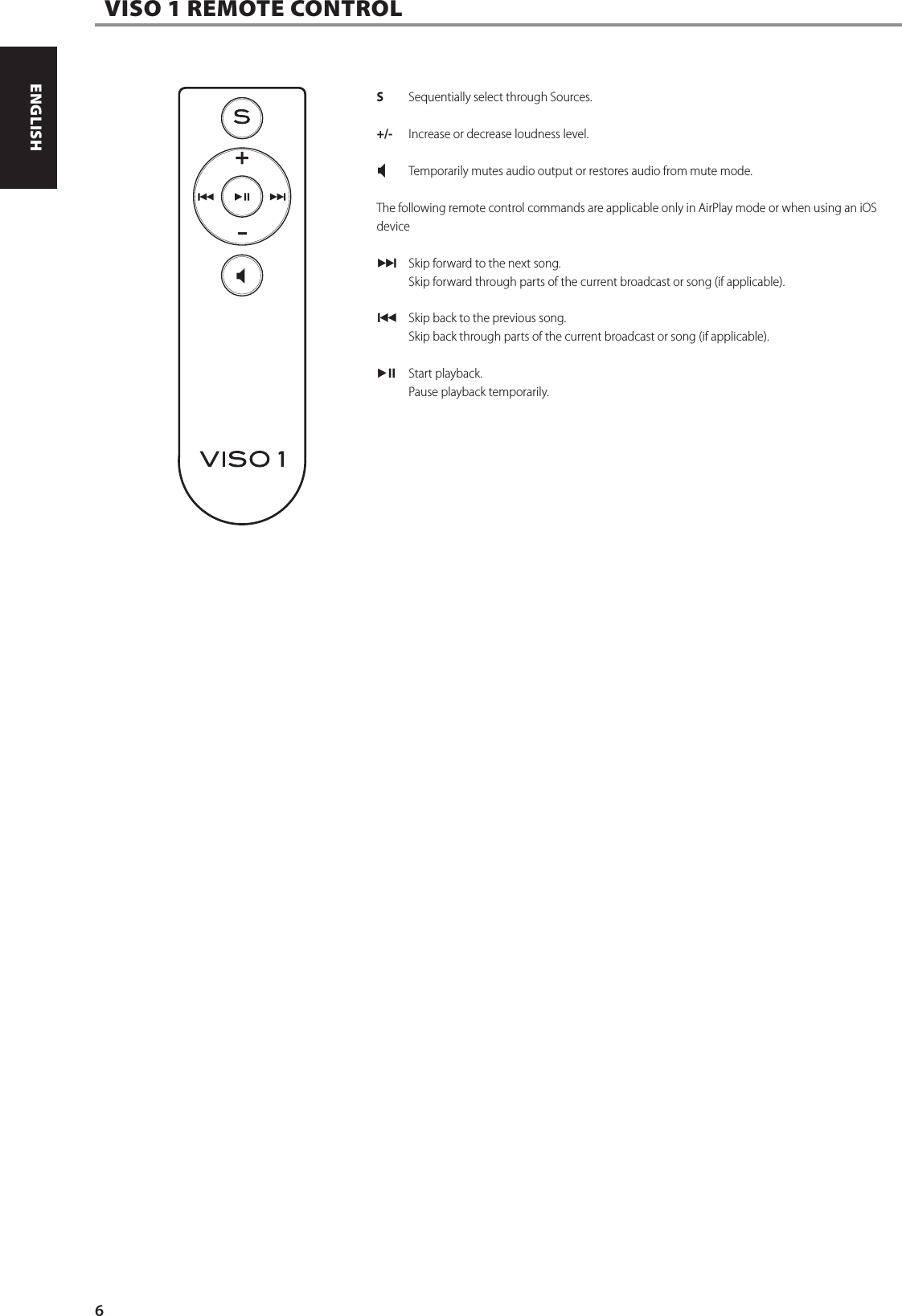  VISO 1 REMOTE CONTROLS  Sequentially select through Sources.+/-  Increase or decrease loudness level. X Temporarily mutes audio output or restores audio from mute mode.The following remote control commands are applicable only in AirPlay mode or when using an iOS device0 Skip forward to the next song.  Skip forward through parts of the current broadcast or song (if applicable).9 Skip back to the previous song.   Skip back through parts of the current broadcast or song (if applicable).uj Start playback.   Pause playback temporarily.6ENGLISH FRAN&Ccedil;AIS ESPA&Ntilde;OL ITALIANO DEUTSCH NEDERLANDS SVENSKA РУССКИЙ