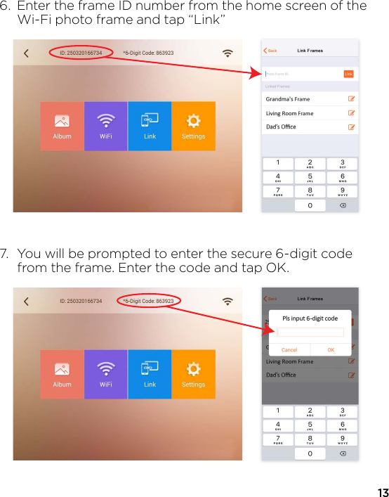 136.  Enter the frame ID number from the home screen of the   Wi-Fi photo frame and tap “Link”7.  You will be prompted to enter the secure 6-digit code   from the frame. Enter the code and tap OK.