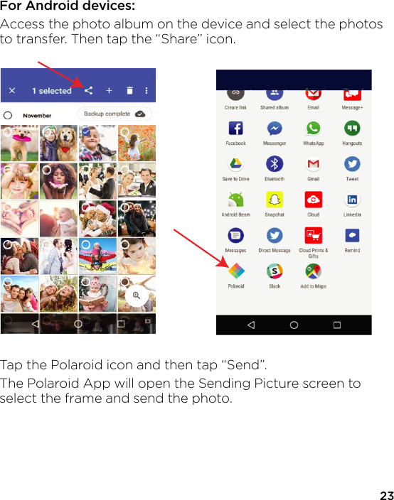 23For Android devices:Access the photo album on the device and select the photos to transfer. Then tap the “Share” icon.Tap the Polaroid icon and then tap “Send”.The Polaroid App will open the Sending Picture screen to select the frame and send the photo.
