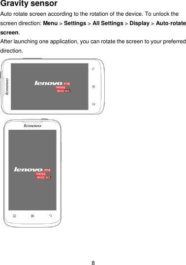  8 Gravity sensor Auto rotate screen according to the rotation of the device. To unlock the screen direction: Menu &gt; Settings &gt; All Settings &gt; Display &gt; Auto-rotate screen. After launching one application, you can rotate the screen to your preferred direction.      