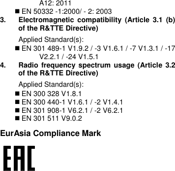  A12: 2011  EN 50332 -1:2000/ - 2: 2003 3.  Electromagnetic  compatibility  (Article  3.1  (b) of the R&amp;TTE Directive) Applied Standard(s):      EN 301 489-1 V1.9.2 / -3 V1.6.1 / -7 V1.3.1 / -17 V2.2.1 / -24 V1.5.1 4.  Radio frequency spectrum  usage  (Article 3.2 of the R&amp;TTE Directive) Applied Standard(s):    EN 300 328 V1.8.1  EN 300 440-1 V1.6.1 / -2 V1.4.1  EN 301 908-1 V6.2.1 / -2 V6.2.1  EN 301 511 V9.0.2 EurAsia Compliance Mark  