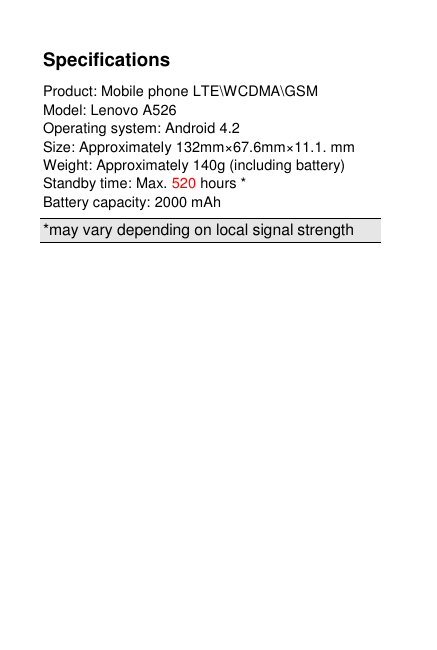  Specifications Product: Mobile phone LTE\WCDMA\GSM Model: Lenovo A526 Operating system: Android 4.2 Size: Approximately 132mm×67.6mm×11.1. mm   Weight: Approximately 140g (including battery) Standby time: Max. 520 hours * Battery capacity: 2000 mAh *may vary depending on local signal strength 