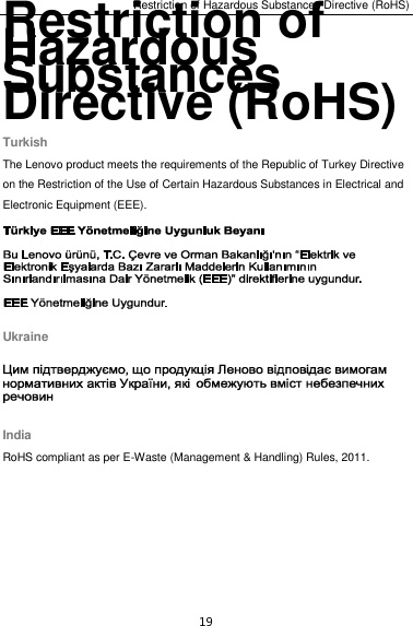 Restriction of Hazardous Substances Directive (RoHS) 19 Restriction of Hazardous Substances Directive (RoHS) Turkish The Lenovo product meets the requirements of the Republic of Turkey Directive on the Restriction of the Use of Certain Hazardous Substances in Electrical and Electronic Equipment (EEE).  Ukraine  India RoHS compliant as per E-Waste (Management &amp; Handling) Rules, 2011.  