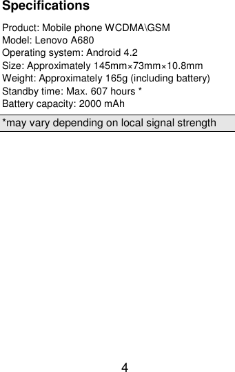  4  Specifications Product: Mobile phone WCDMA\GSM Model: Lenovo A680 Operating system: Android 4.2 Size: Approximately 145mm×73mm×10.8mm Weight: Approximately 165g (including battery) Standby time: Max. 607 hours * Battery capacity: 2000 mAh *may vary depending on local signal strength 
