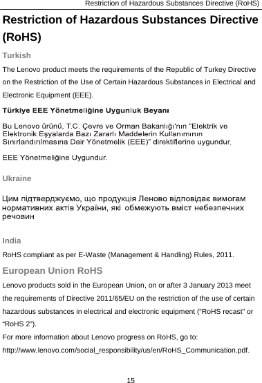 Restriction of Hazardous Substances Directive (RoHS) Restriction of Hazardous Substances Directive (RoHS) Turkish The Lenovo product meets the requirements of the Republic of Turkey Directive on the Restriction of the Use of Certain Hazardous Substances in Electrical and Electronic Equipment (EEE).  Ukraine  India RoHS compliant as per E-Waste (Management &amp; Handling) Rules, 2011. European Union RoHS Lenovo products sold in the European Union, on or after 3 January 2013 meet the requirements of Directive 2011/65/EU on the restriction of the use of certain hazardous substances in electrical and electronic equipment (“RoHS recast” or “RoHS 2”). For more information about Lenovo progress on RoHS, go to: http://www.lenovo.com/social_responsibility/us/en/RoHS_Communication.pdf. 15  