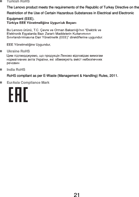  21   Turkish RoHS The Lenovo product meets the requirements of the Republic of Turkey Directive on the Restriction of the Use of Certain Hazardous Substances in Electrical and Electronic Equipment (EEE).   Ukraine RoHS   India RoHS RoHS compliant as per E-Waste (Management &amp; Handling) Rules, 2011.  EurAsia Compliance Mark  