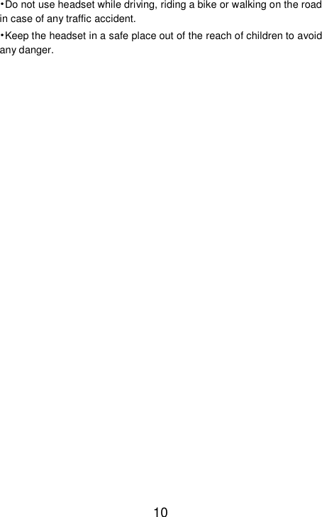   10 •Do not use headset while driving, riding a bike or walking on the road in case of any traffic accident. •Keep the headset in a safe place out of the reach of children to avoid any danger.    