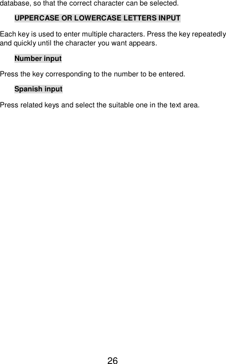   26 database, so that the correct character can be selected. UPPERCASE OR LOWERCASE LETTERS INPUT Each key is used to enter multiple characters. Press the key repeatedly and quickly until the character you want appears. Number input Press the key corresponding to the number to be entered. Spanish input Press related keys and select the suitable one in the text area. 