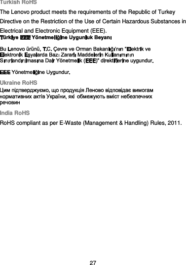  27 Turkish RoHS The Lenovo product meets the requirements of the Republic of Turkey Directive on the Restriction of the Use of Certain Hazardous Substances in Electrical and Electronic Equipment (EEE).  Ukraine RoHS  India RoHS RoHS compliant as per E-Waste (Management &amp; Handling) Rules, 2011.  