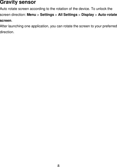  8 Gravity sensor Auto rotate screen according to the rotation of the device. To unlock the screen direction: Menu &gt; Settings &gt; All Settings &gt; Display &gt; Auto-rotate screen. After launching one application, you can rotate the screen to your preferred direction.    